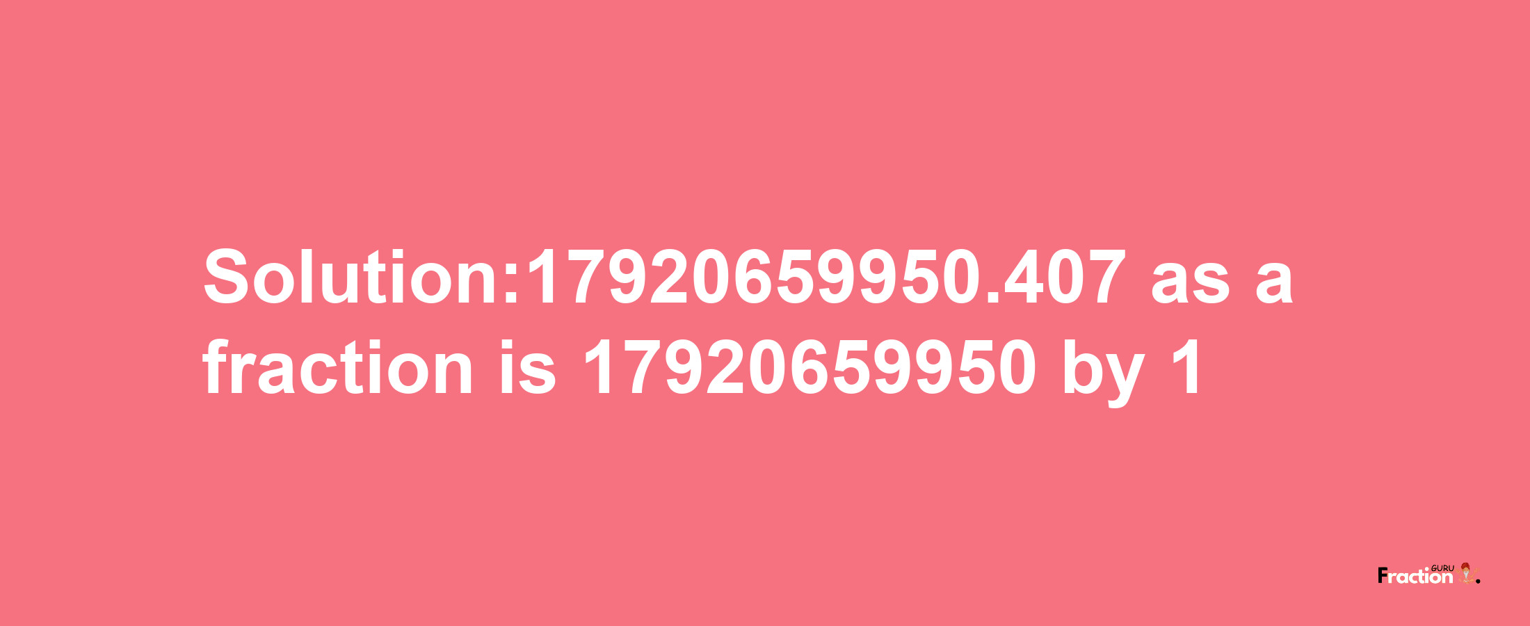 Solution:17920659950.407 as a fraction is 17920659950/1