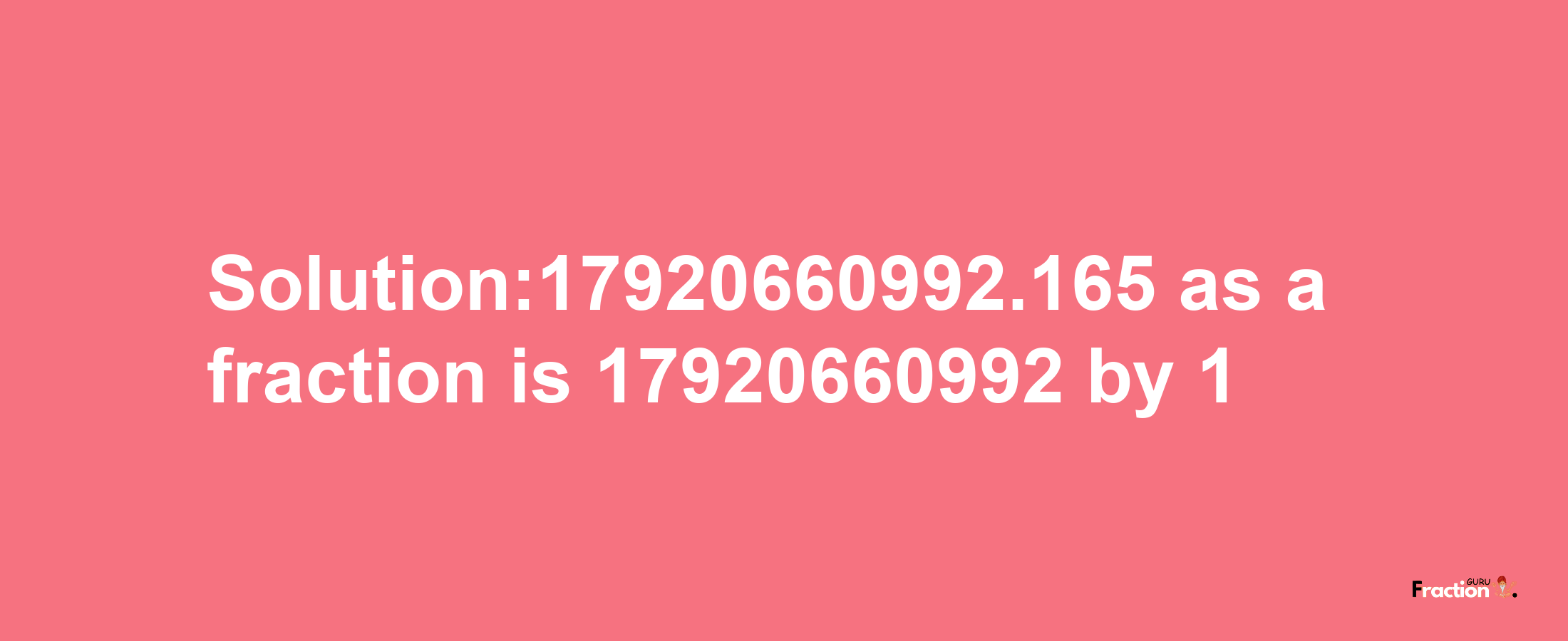 Solution:17920660992.165 as a fraction is 17920660992/1