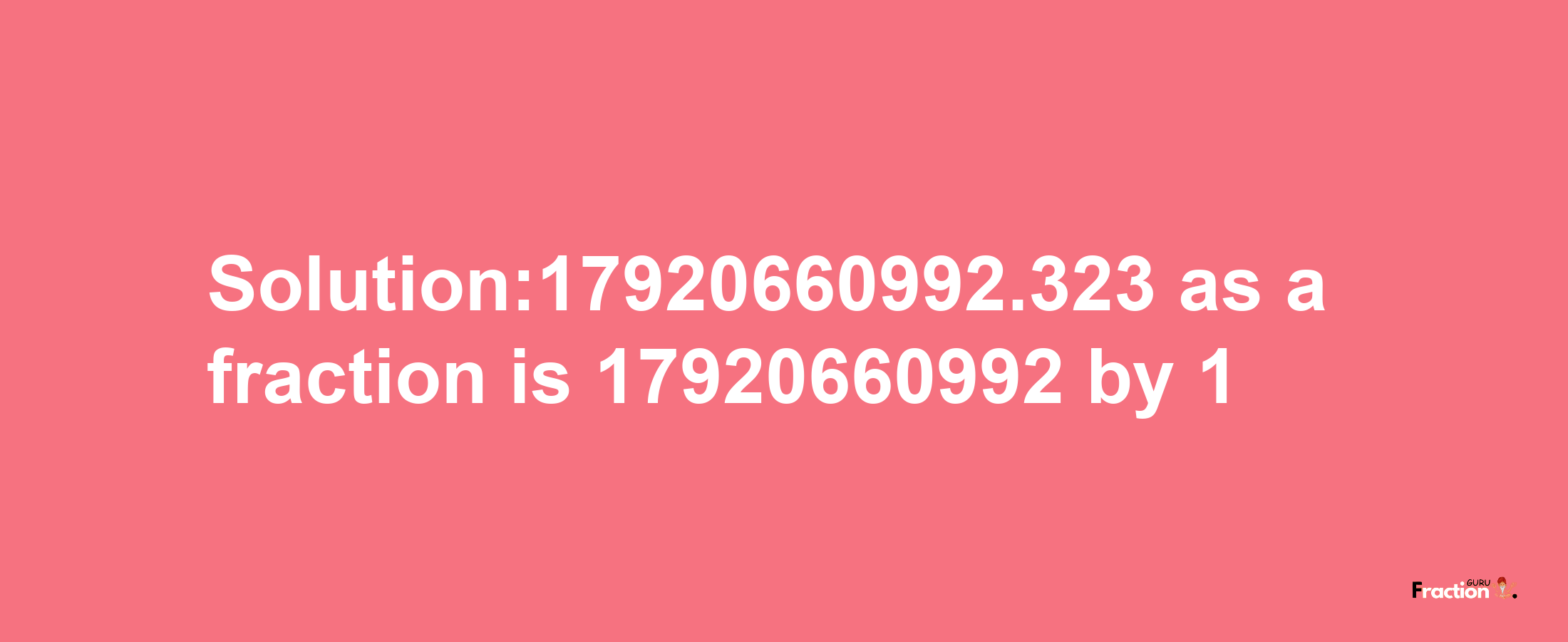 Solution:17920660992.323 as a fraction is 17920660992/1