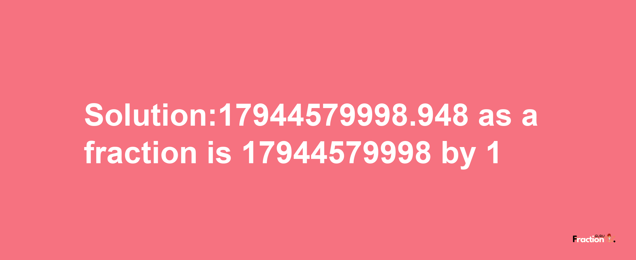 Solution:17944579998.948 as a fraction is 17944579998/1