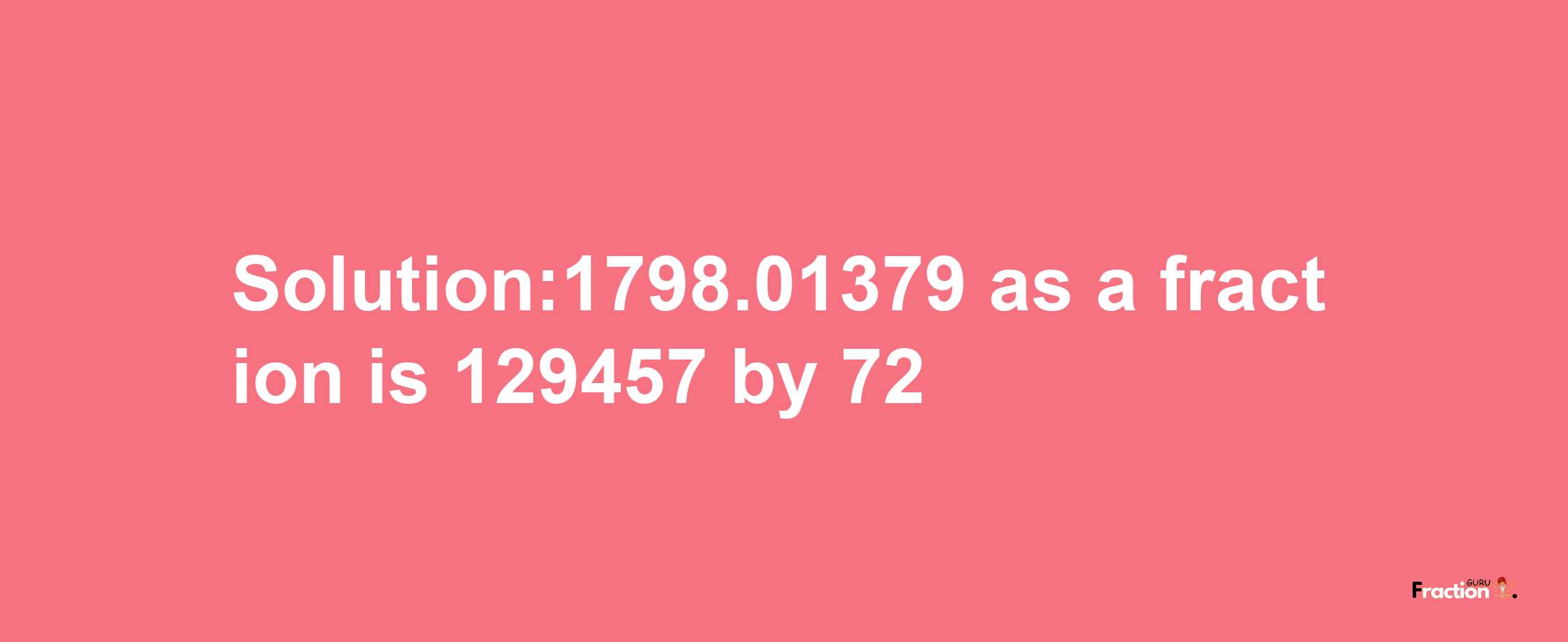 Solution:1798.01379 as a fraction is 129457/72