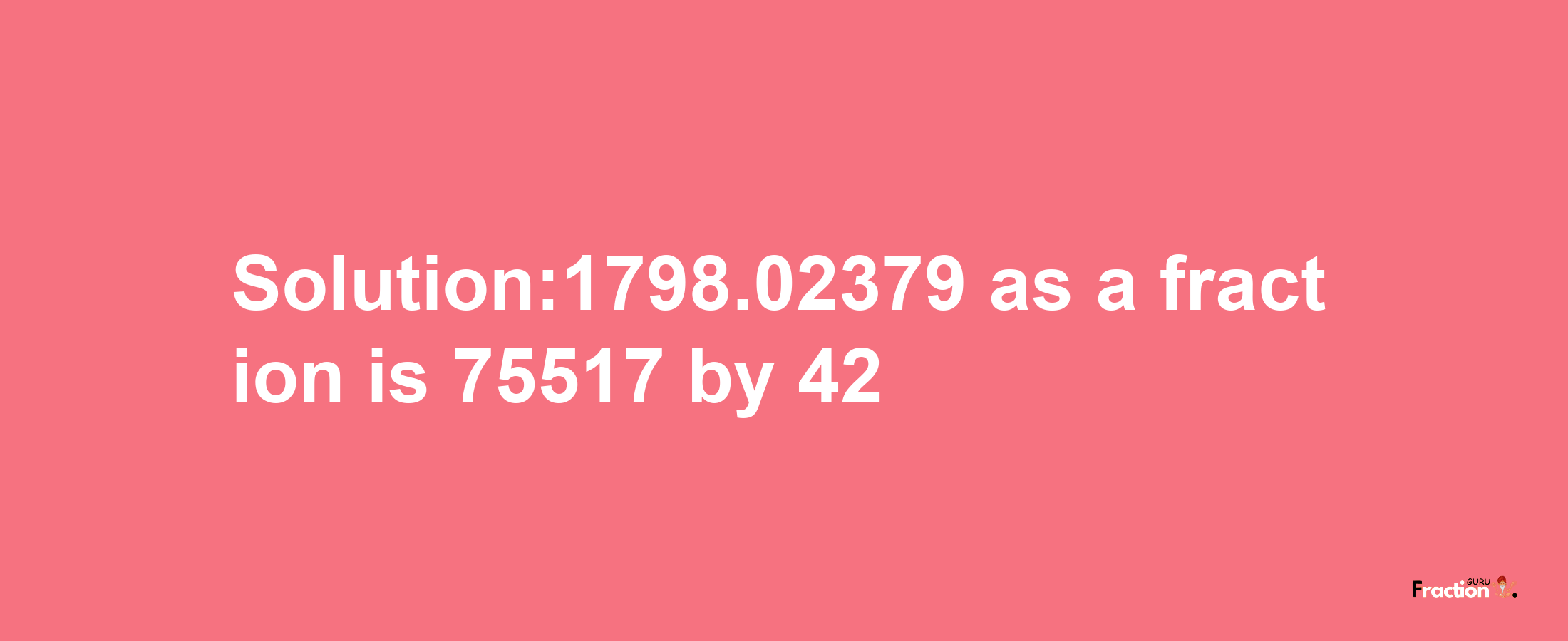 Solution:1798.02379 as a fraction is 75517/42