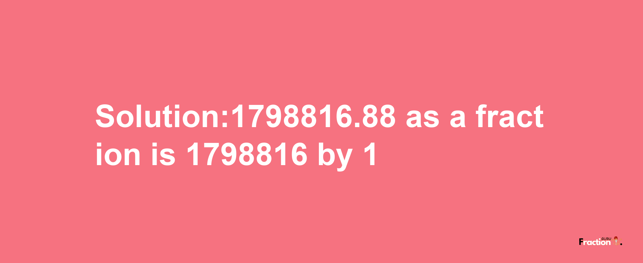 Solution:1798816.88 as a fraction is 1798816/1