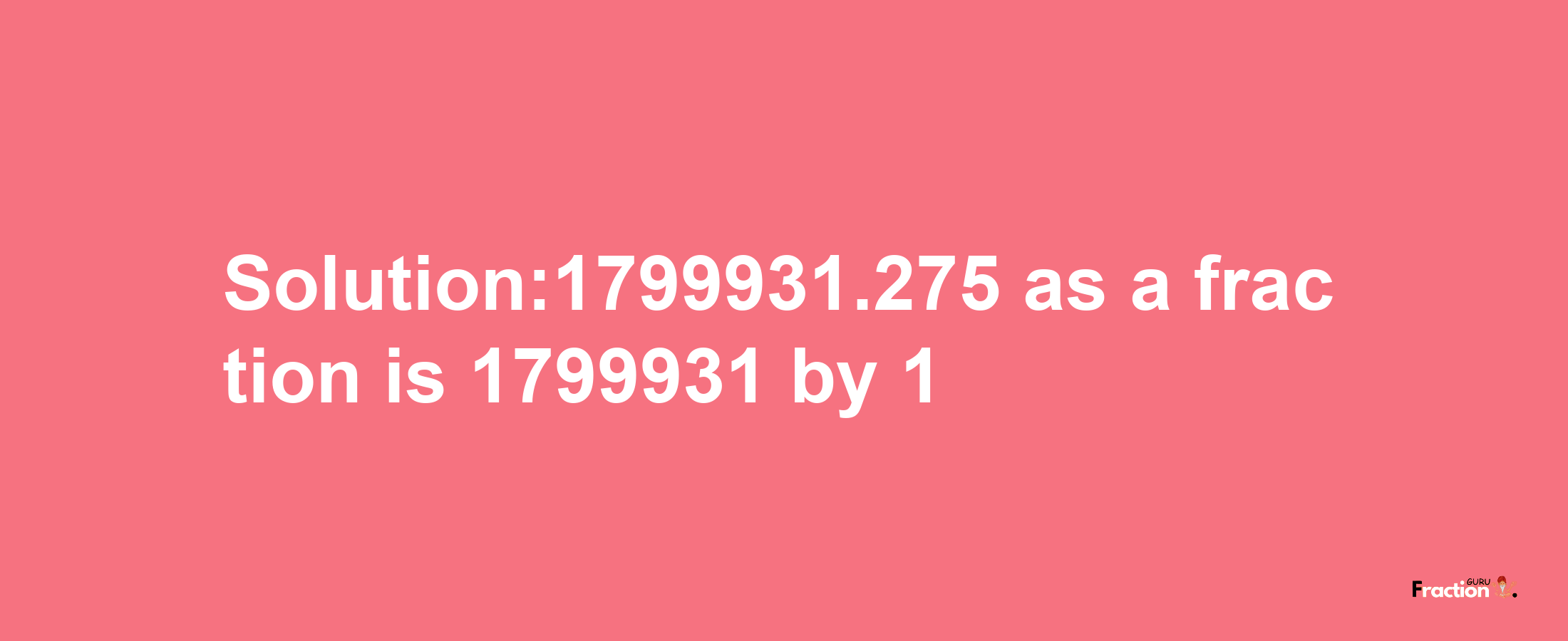 Solution:1799931.275 as a fraction is 1799931/1