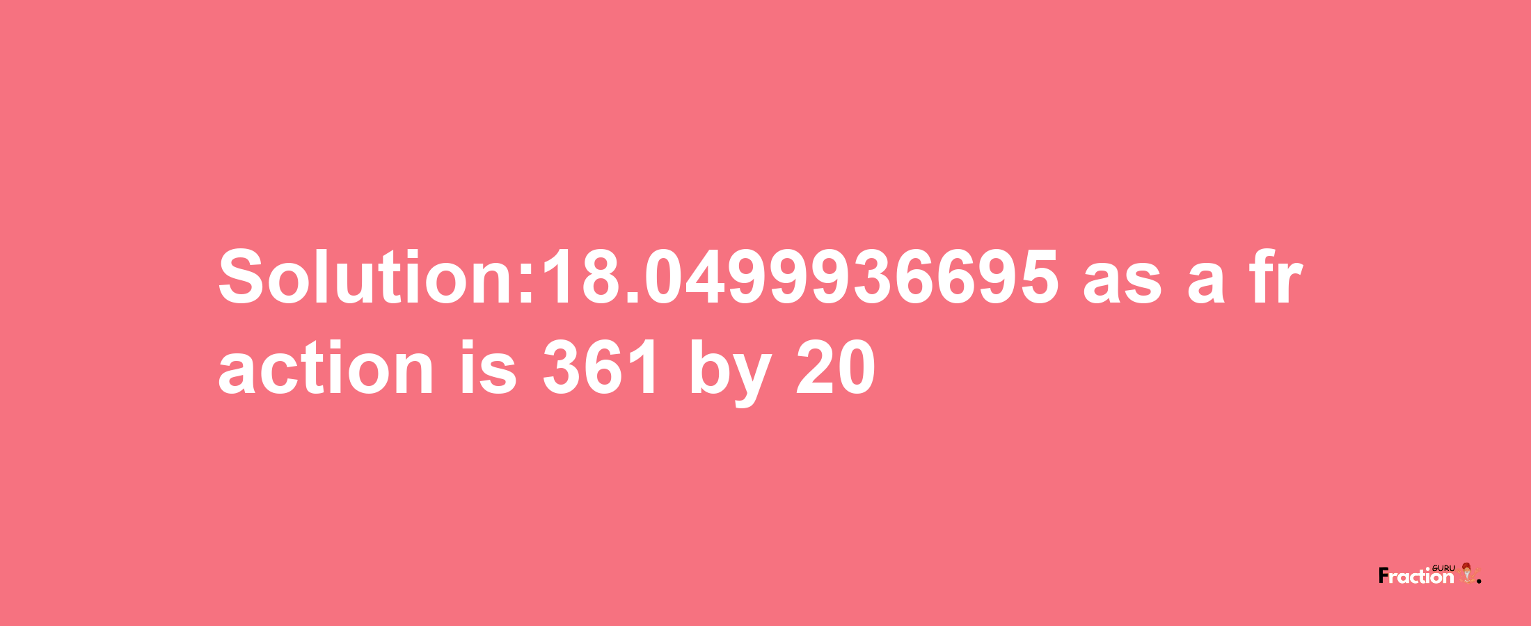 Solution:18.0499936695 as a fraction is 361/20