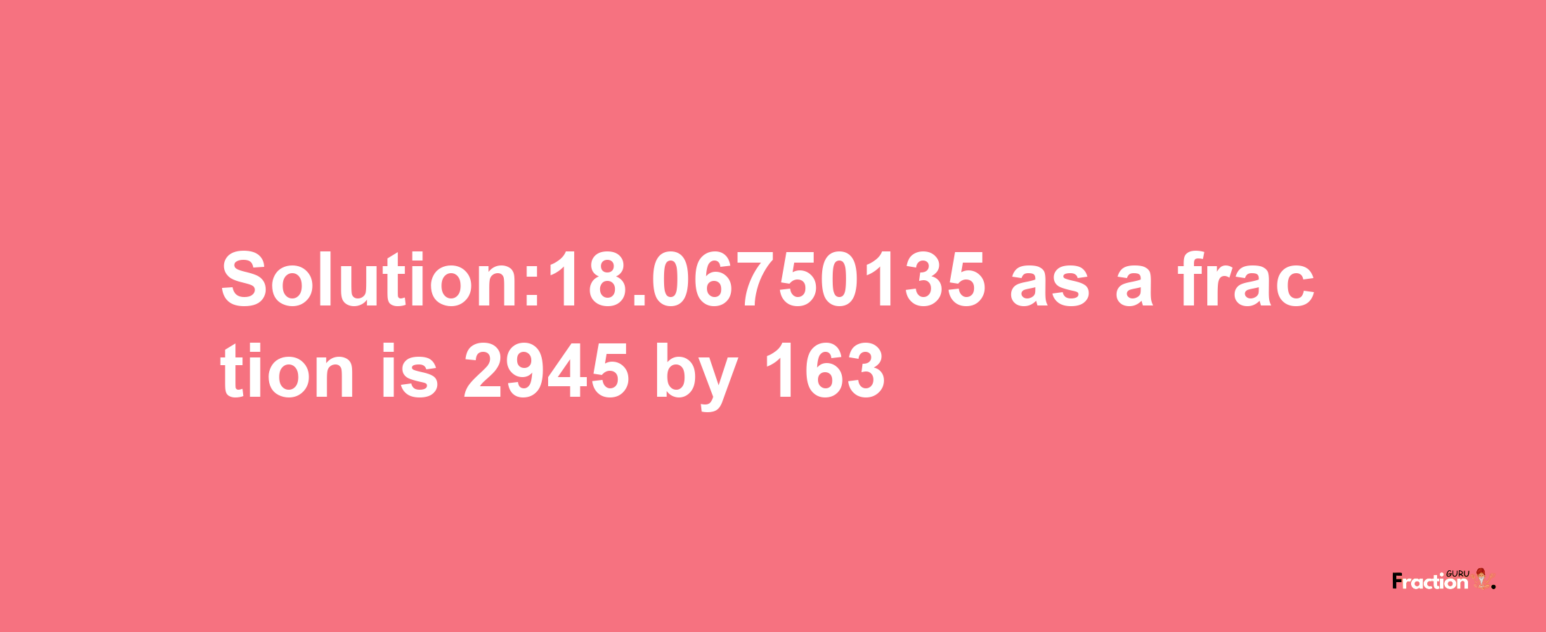 Solution:18.06750135 as a fraction is 2945/163