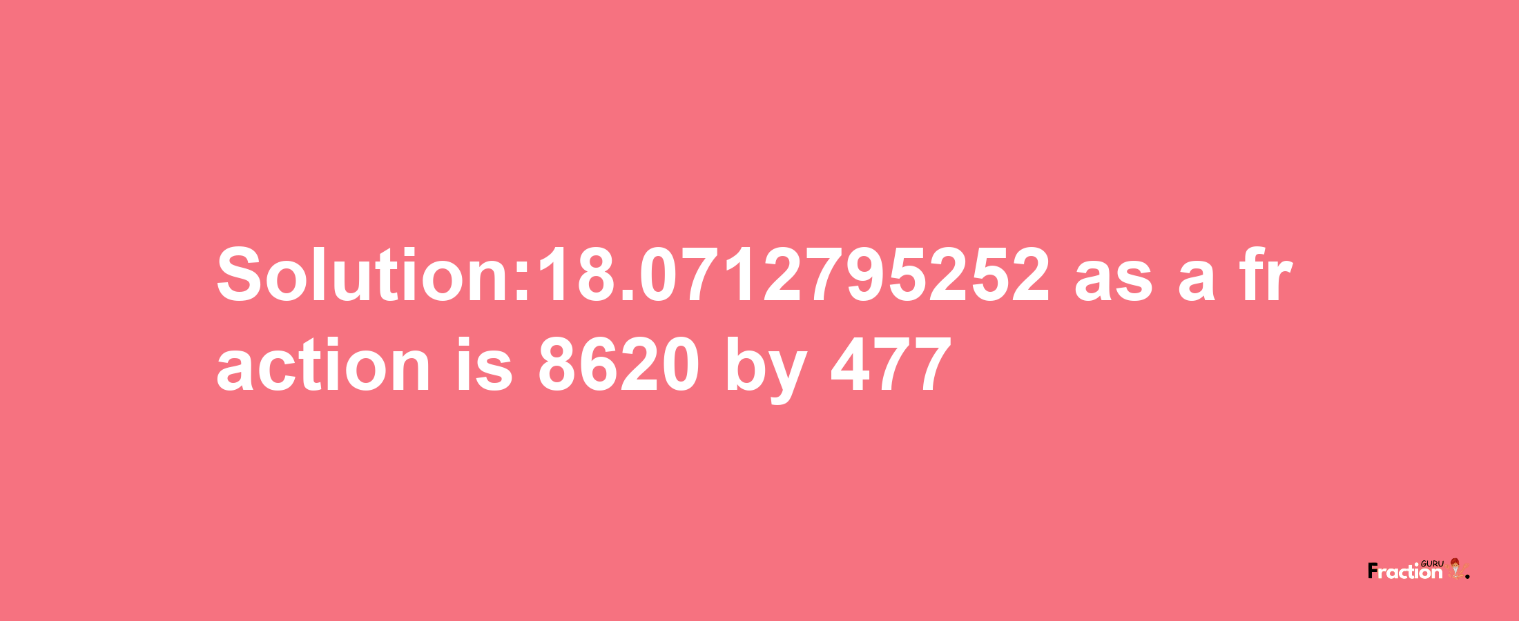 Solution:18.0712795252 as a fraction is 8620/477