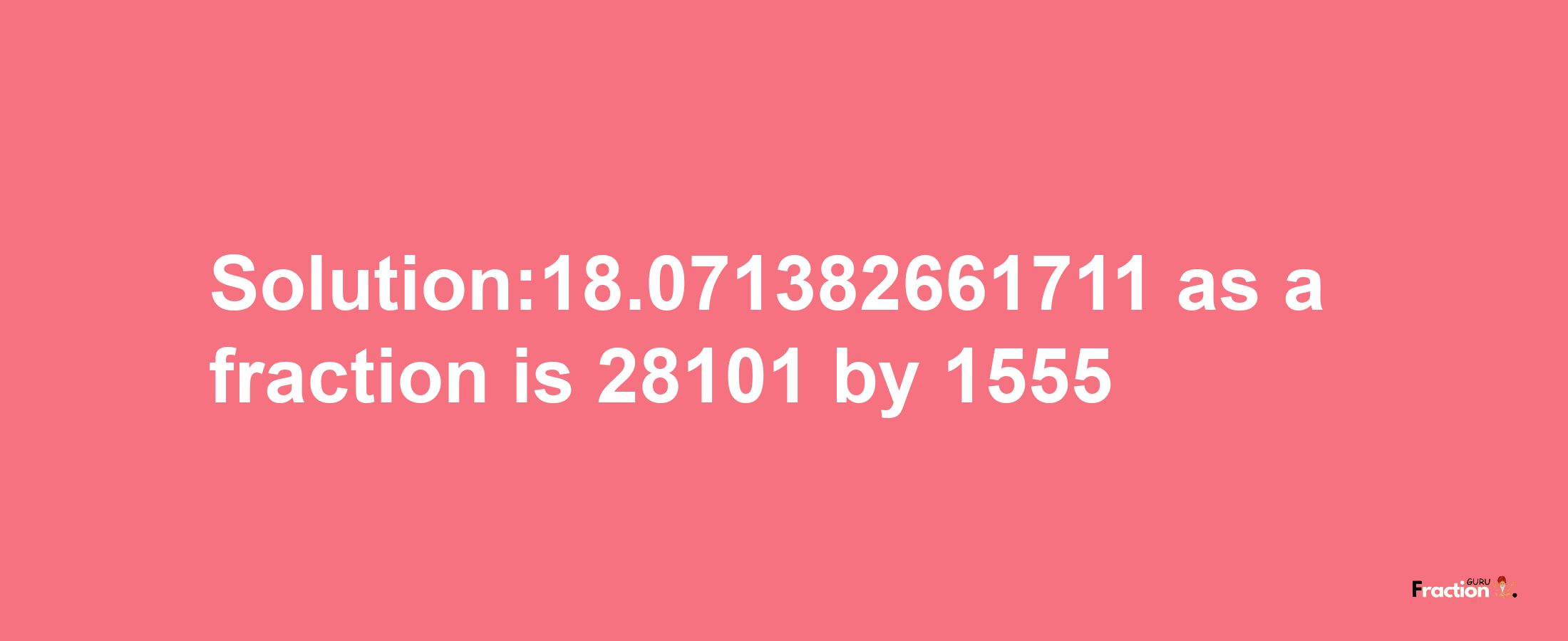 Solution:18.071382661711 as a fraction is 28101/1555