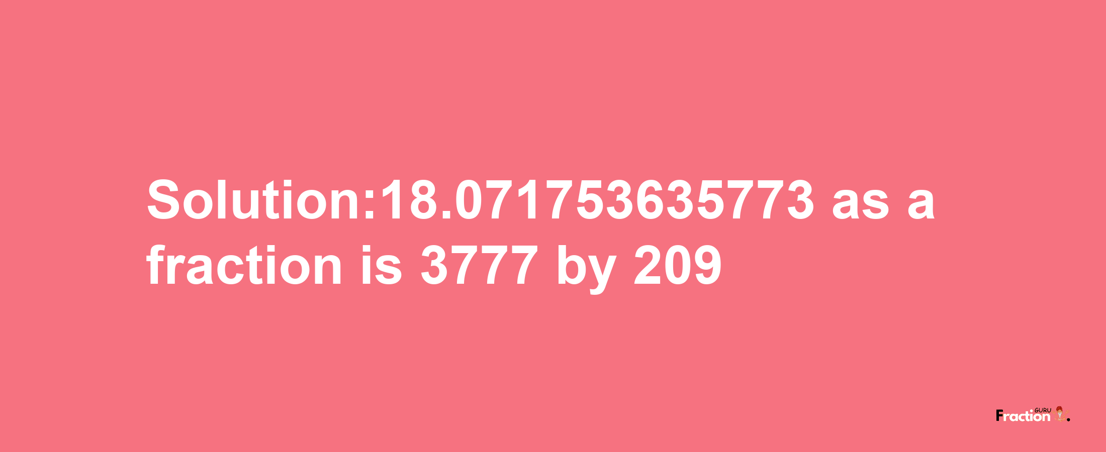 Solution:18.071753635773 as a fraction is 3777/209