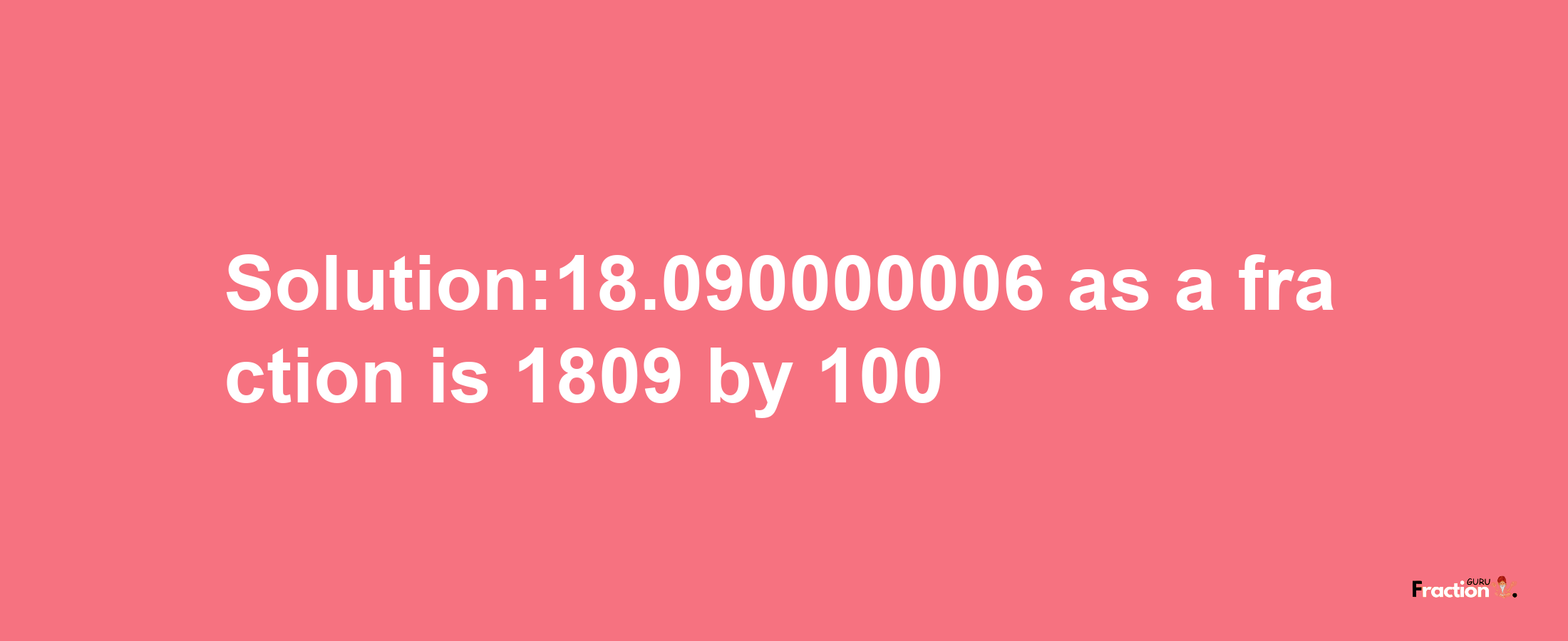 Solution:18.090000006 as a fraction is 1809/100