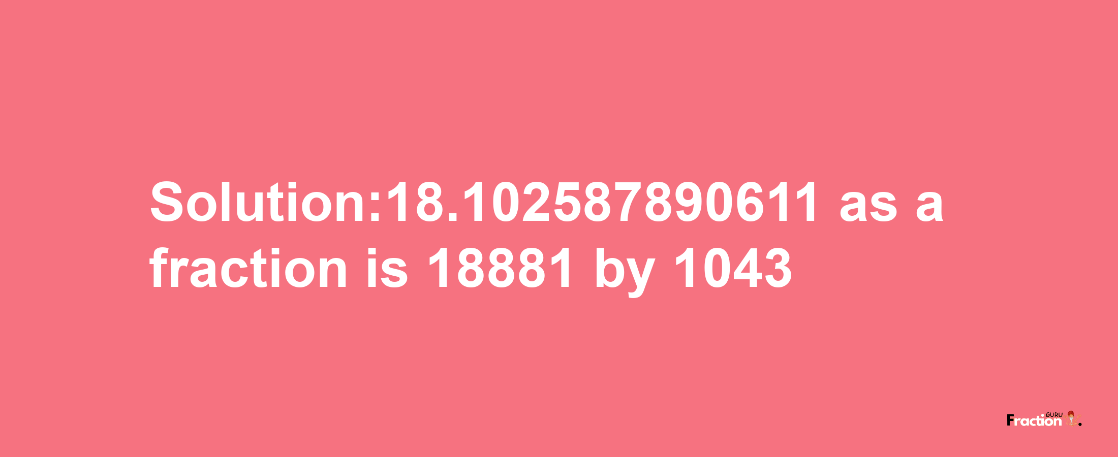 Solution:18.102587890611 as a fraction is 18881/1043