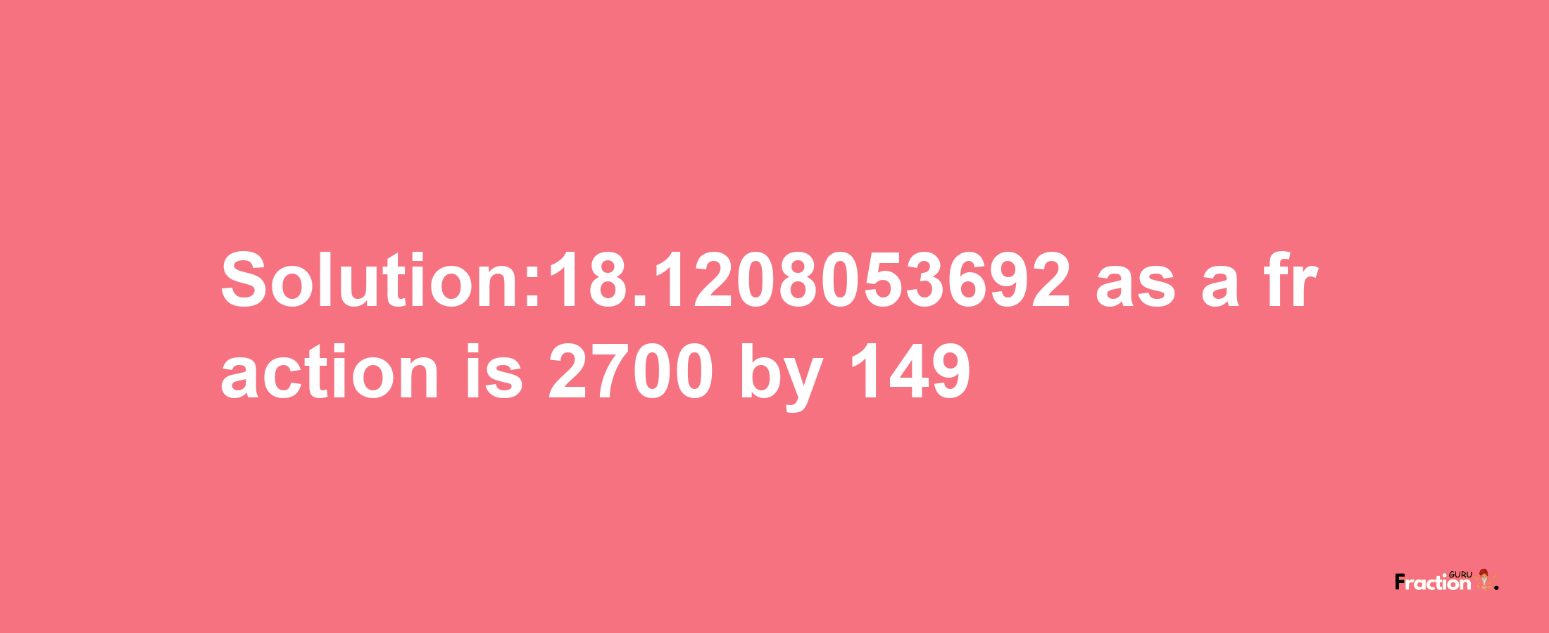 Solution:18.1208053692 as a fraction is 2700/149