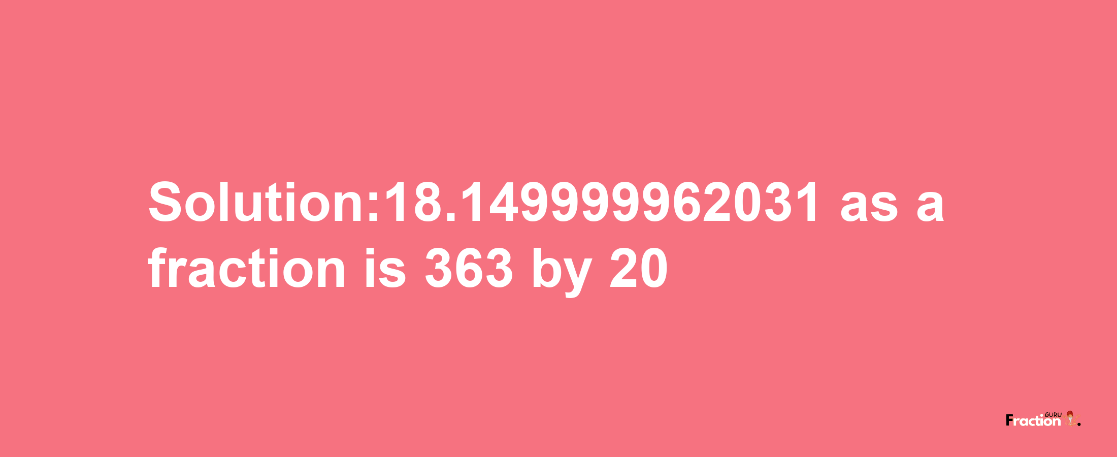 Solution:18.149999962031 as a fraction is 363/20