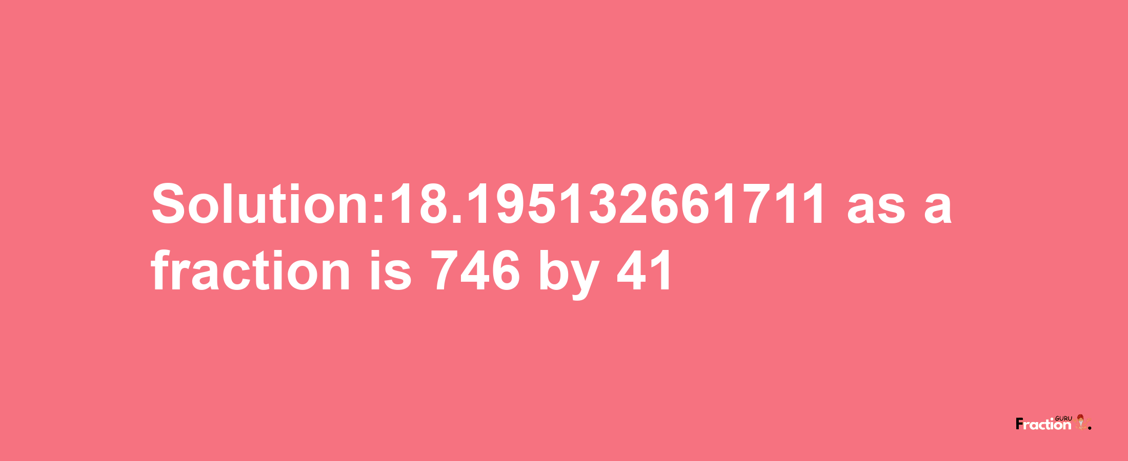 Solution:18.195132661711 as a fraction is 746/41