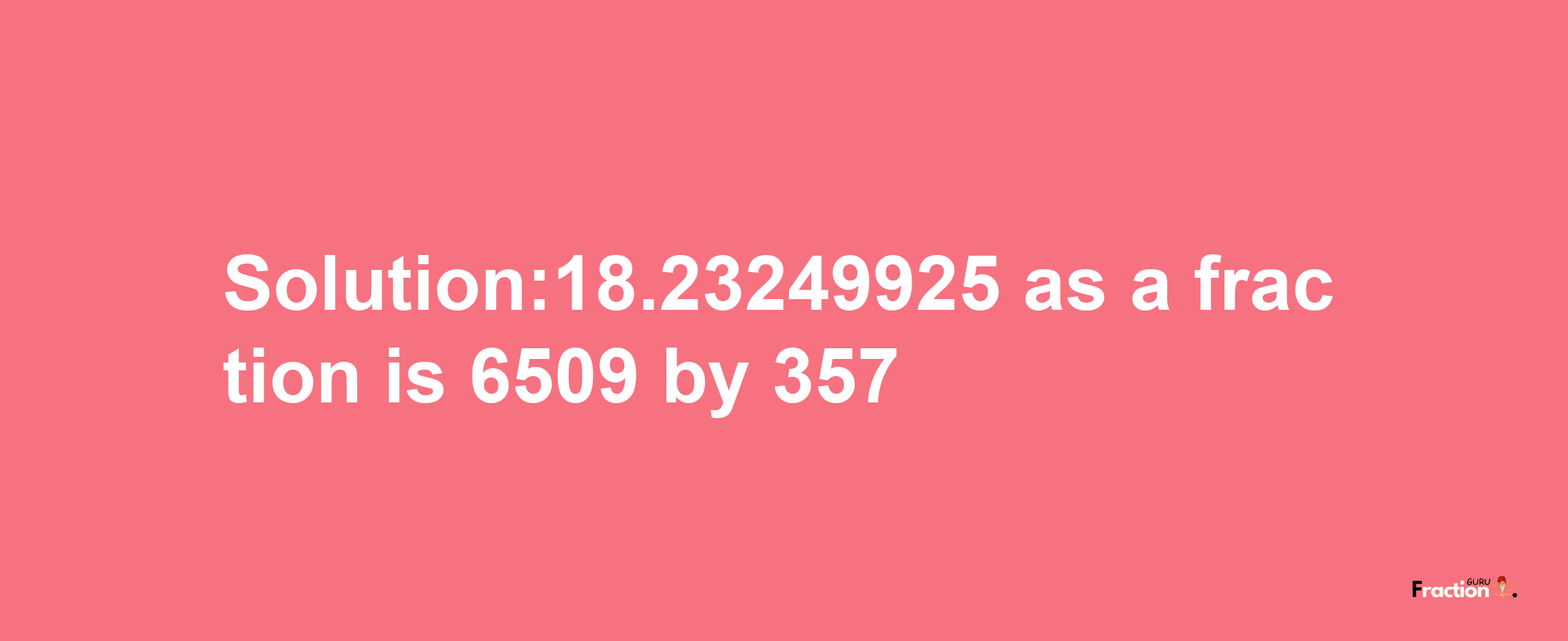 Solution:18.23249925 as a fraction is 6509/357