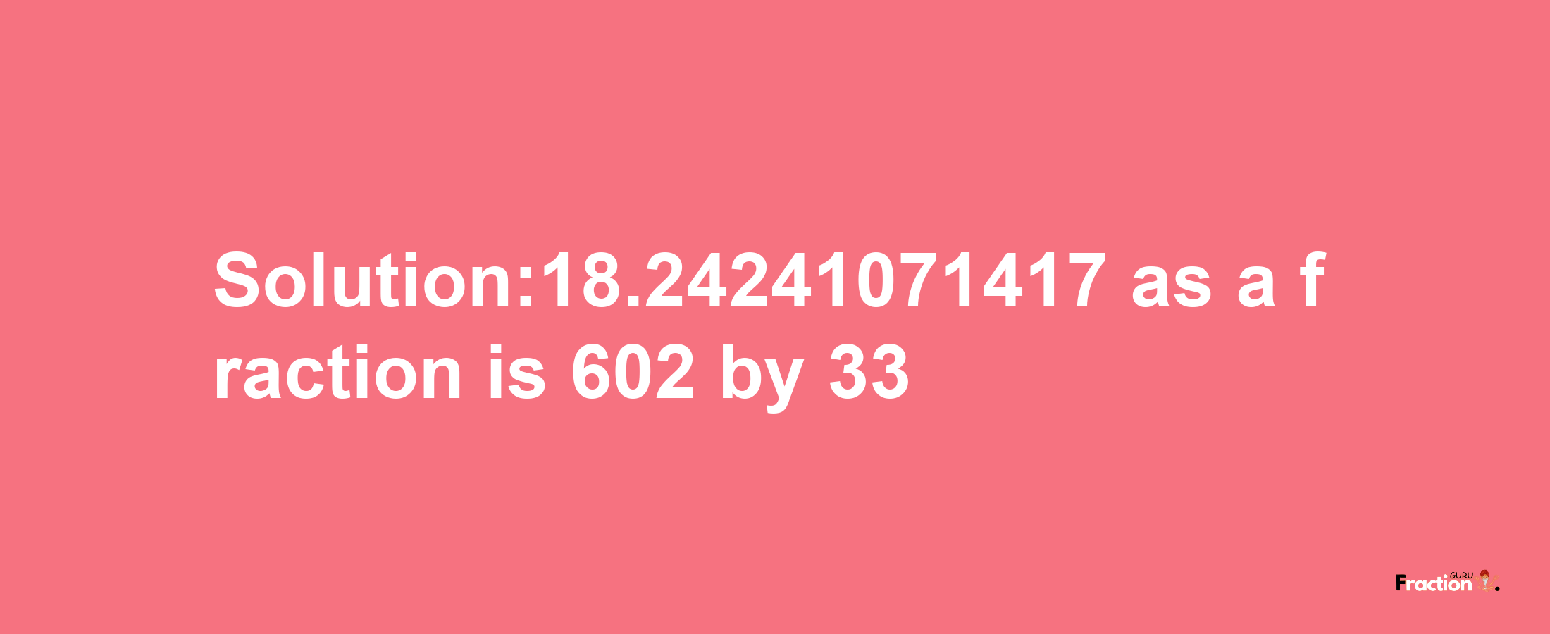 Solution:18.24241071417 as a fraction is 602/33