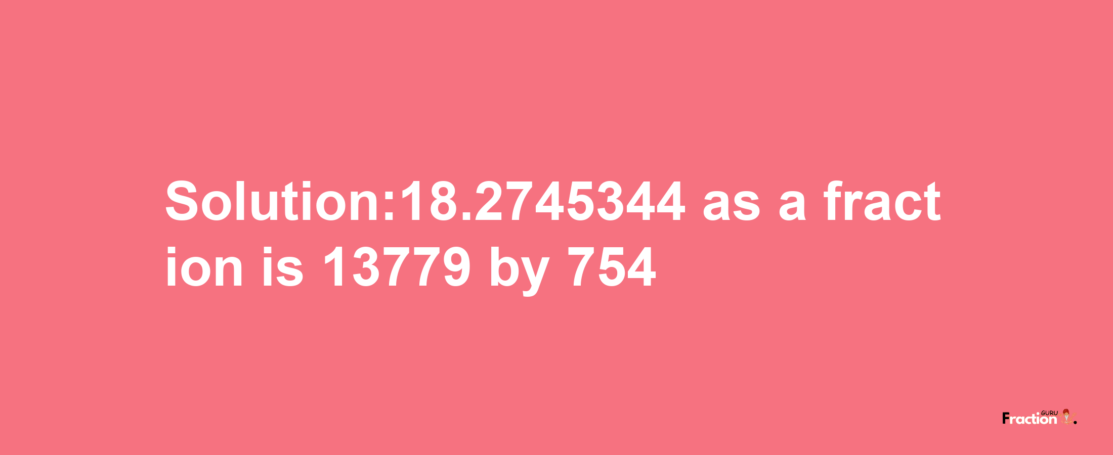 Solution:18.2745344 as a fraction is 13779/754