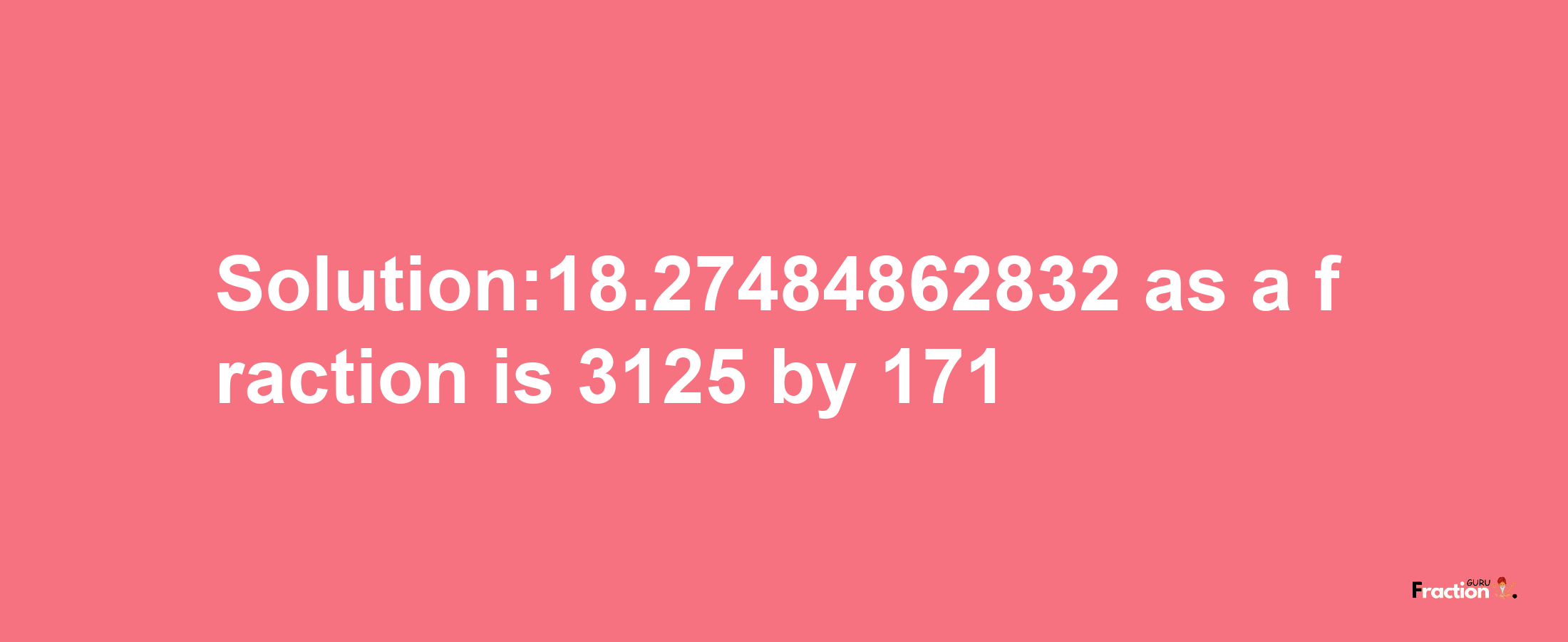 Solution:18.27484862832 as a fraction is 3125/171