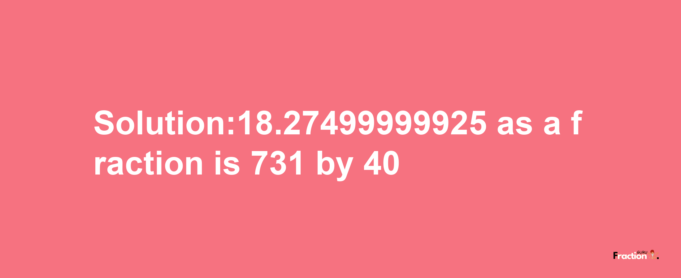 Solution:18.27499999925 as a fraction is 731/40