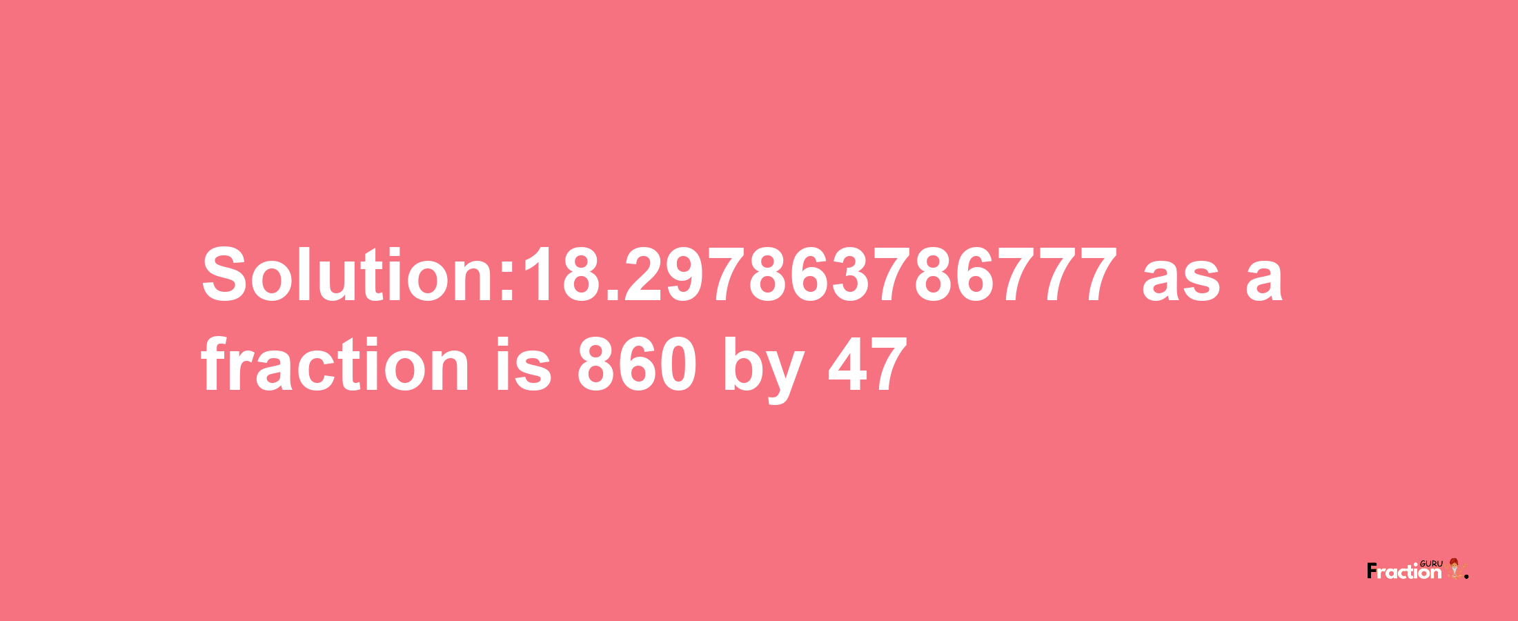 Solution:18.297863786777 as a fraction is 860/47