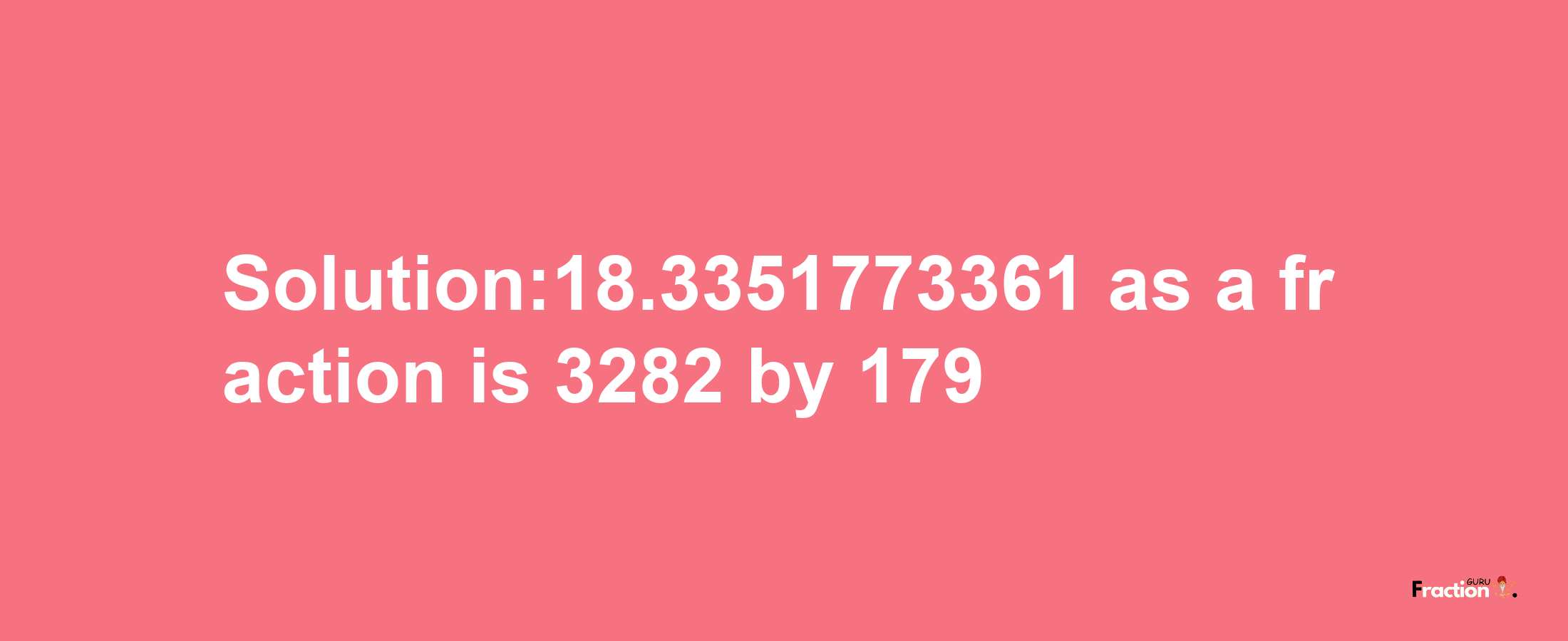 Solution:18.3351773361 as a fraction is 3282/179