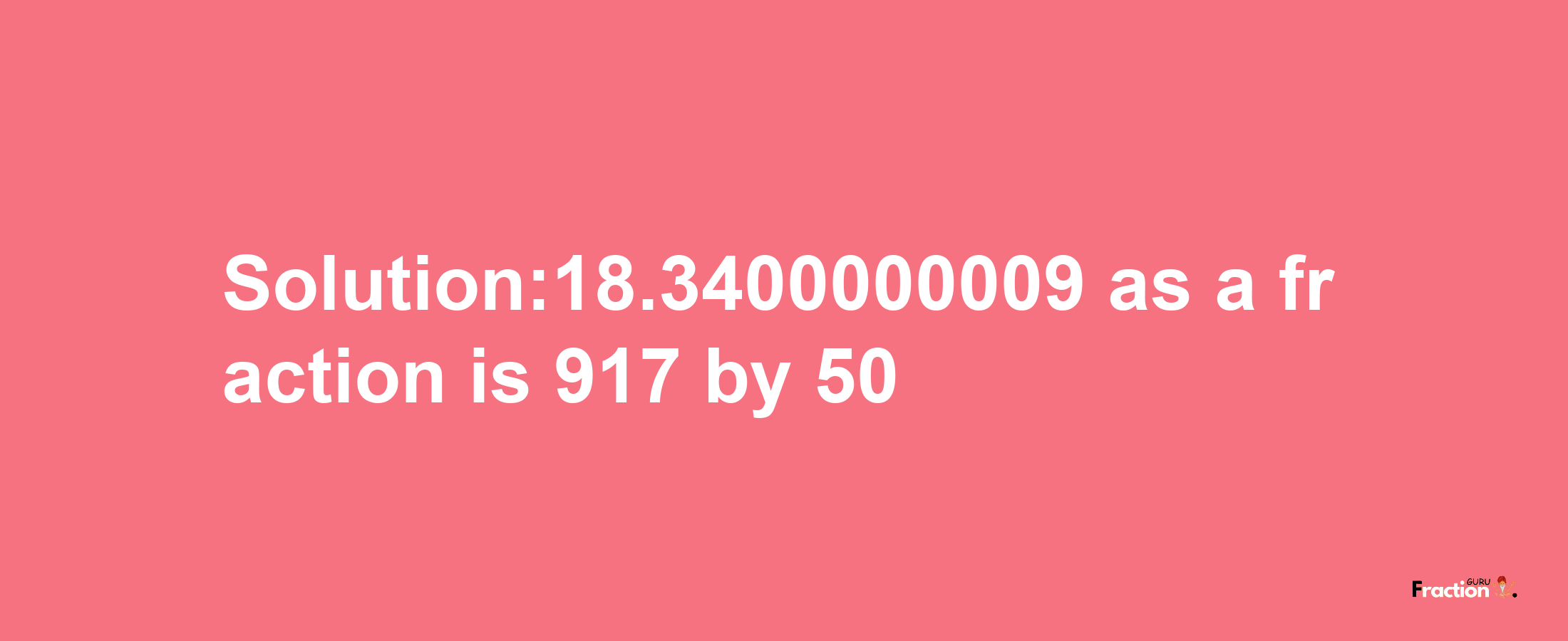 Solution:18.3400000009 as a fraction is 917/50