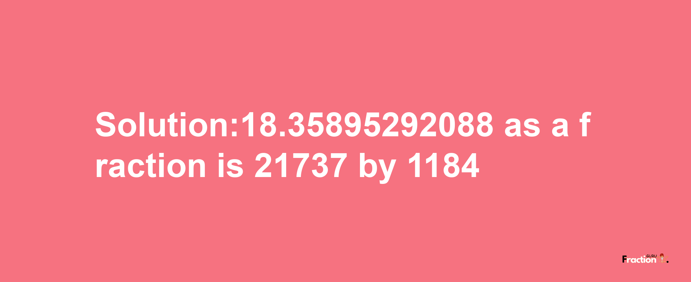 Solution:18.35895292088 as a fraction is 21737/1184