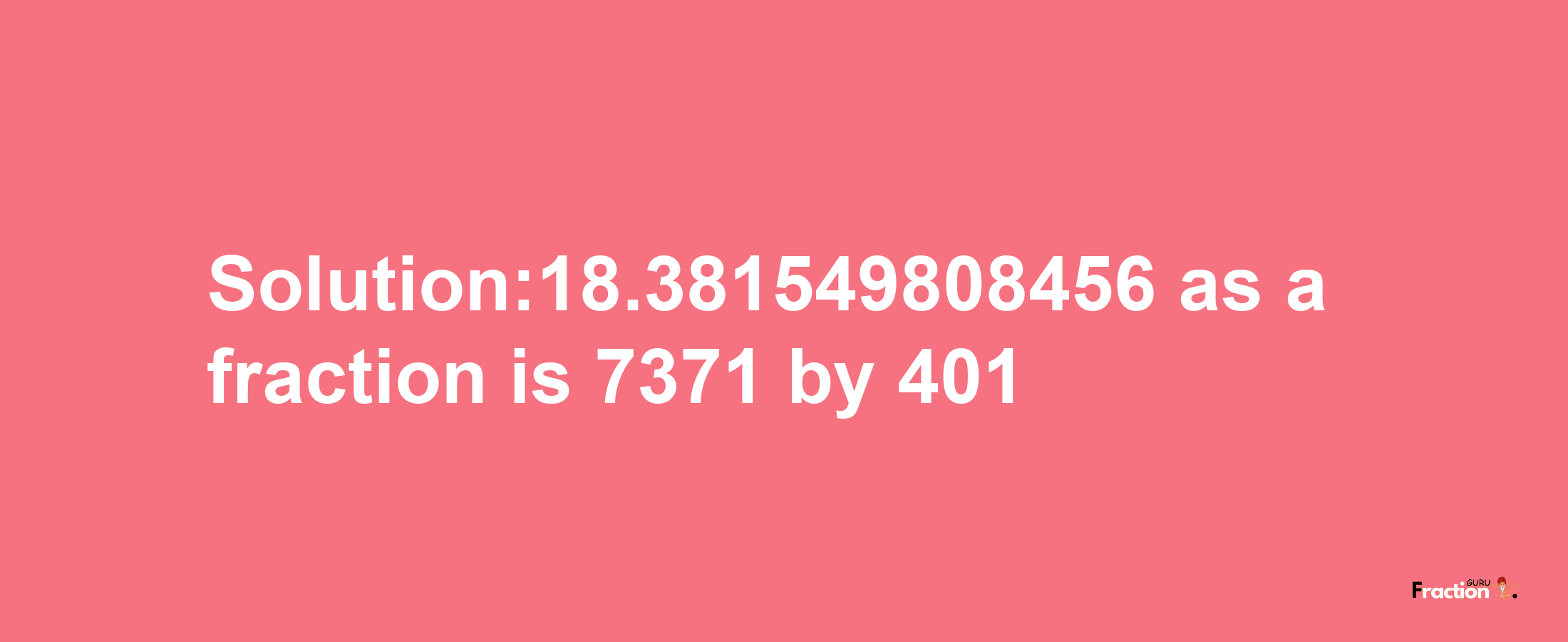 Solution:18.381549808456 as a fraction is 7371/401