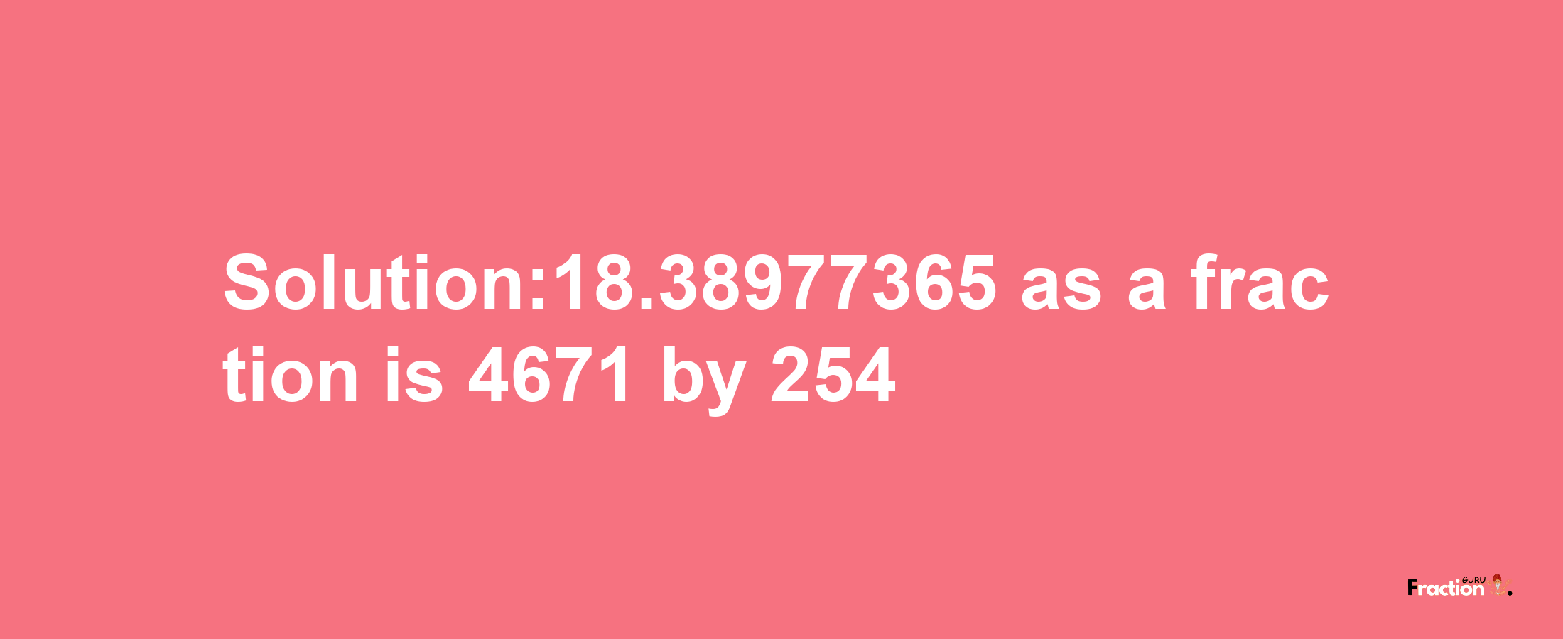 Solution:18.38977365 as a fraction is 4671/254