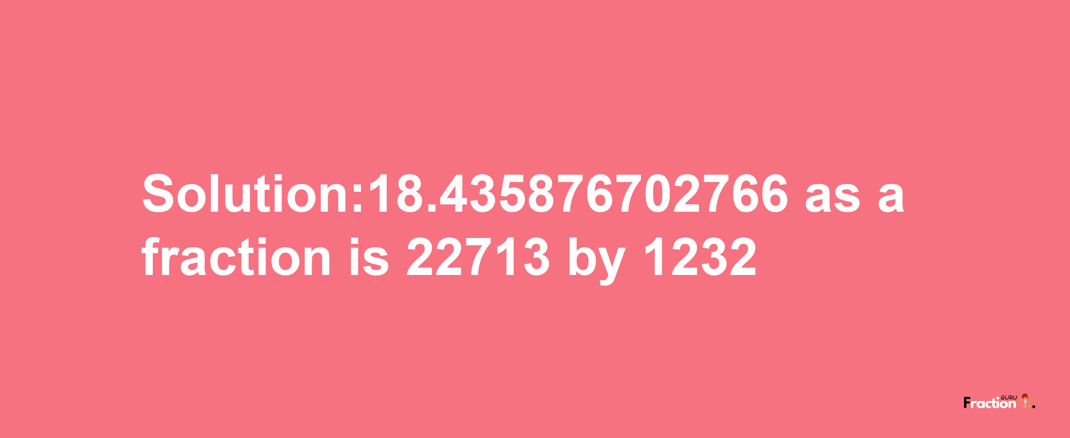 Solution:18.435876702766 as a fraction is 22713/1232