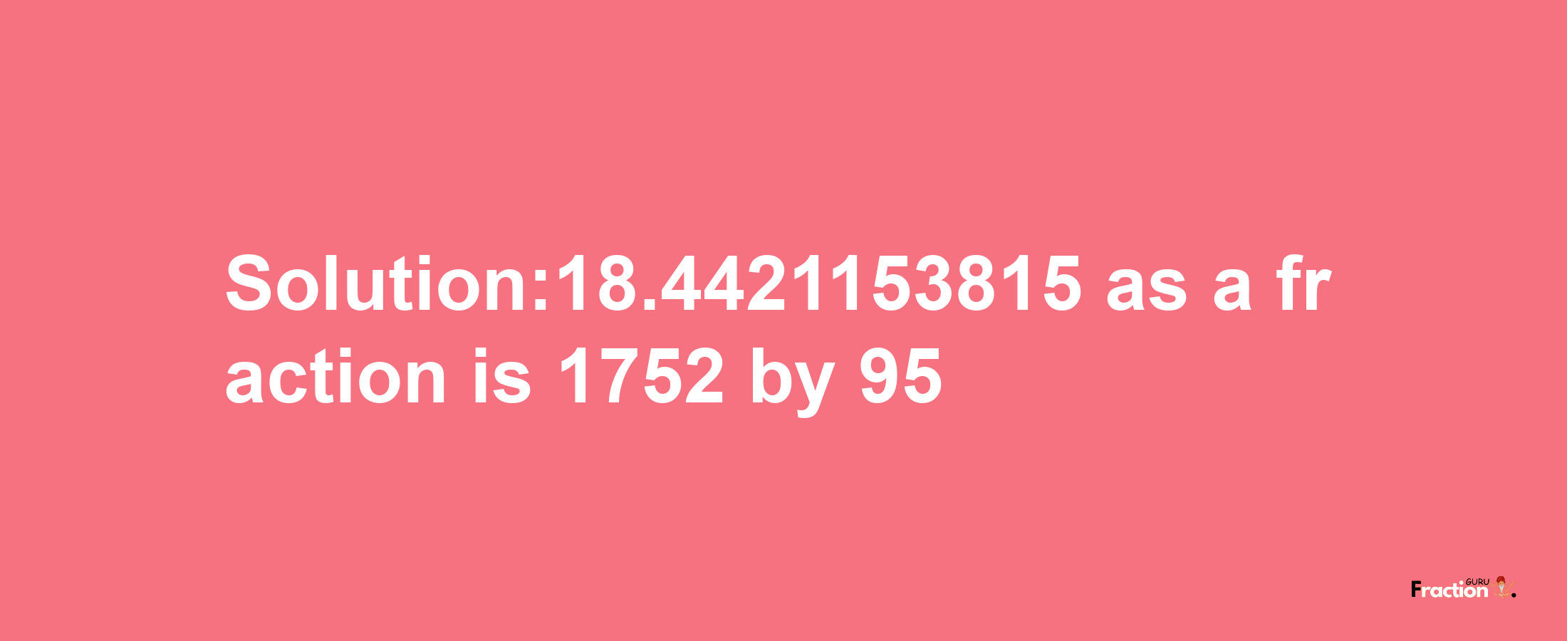 Solution:18.4421153815 as a fraction is 1752/95