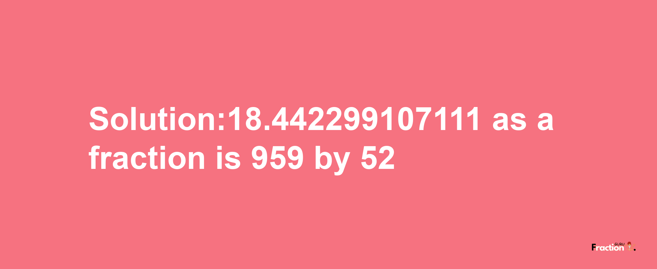 Solution:18.442299107111 as a fraction is 959/52