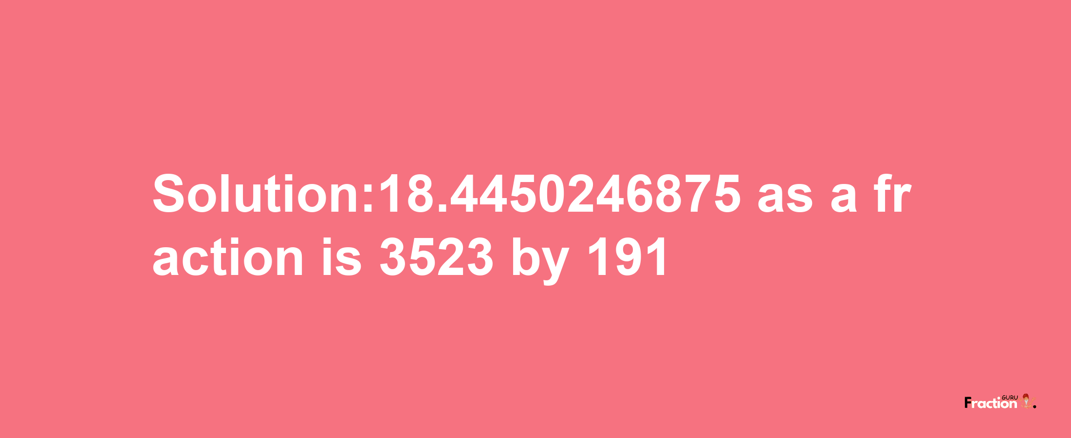 Solution:18.4450246875 as a fraction is 3523/191