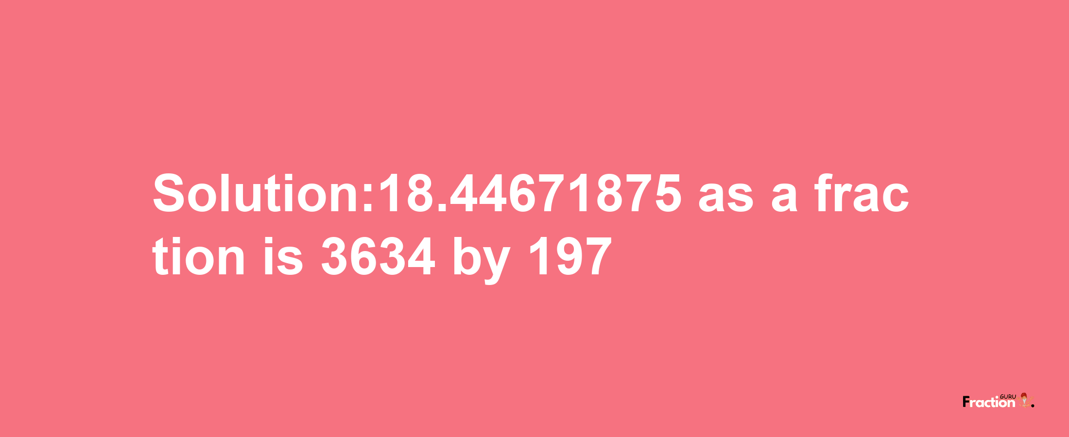 Solution:18.44671875 as a fraction is 3634/197