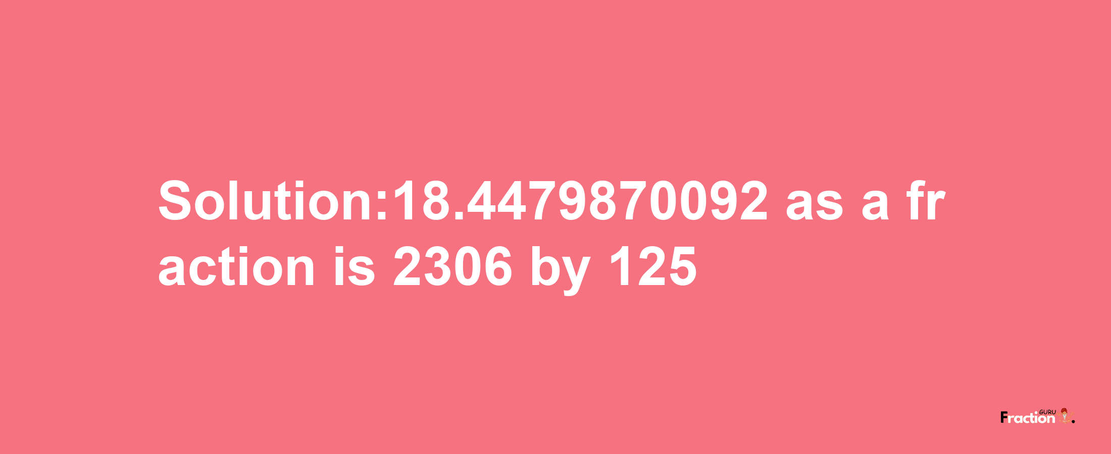 Solution:18.4479870092 as a fraction is 2306/125