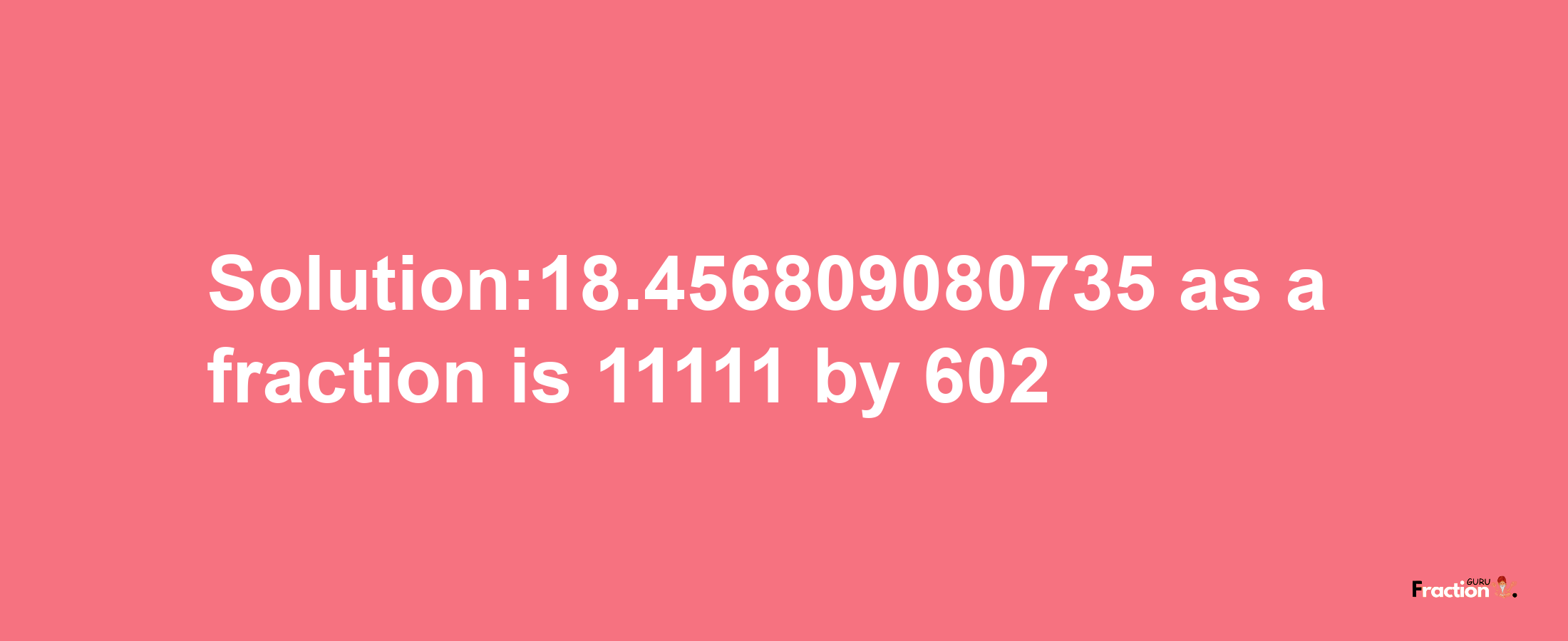 Solution:18.456809080735 as a fraction is 11111/602