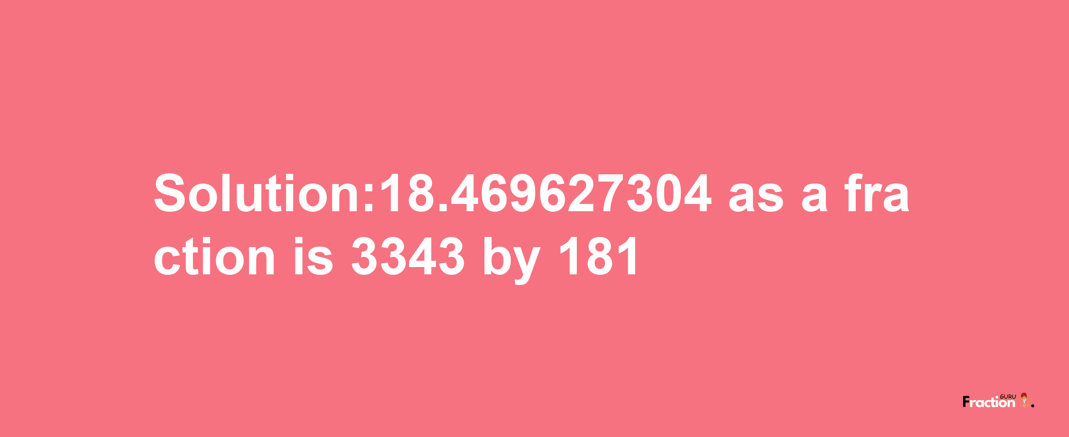 Solution:18.469627304 as a fraction is 3343/181