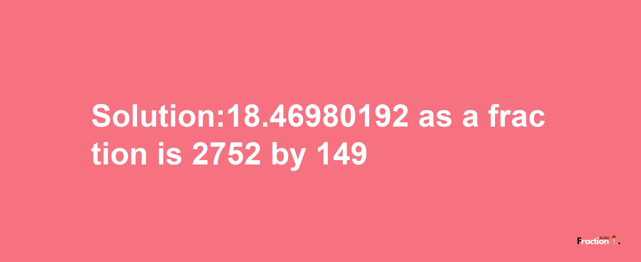 Solution:18.46980192 as a fraction is 2752/149