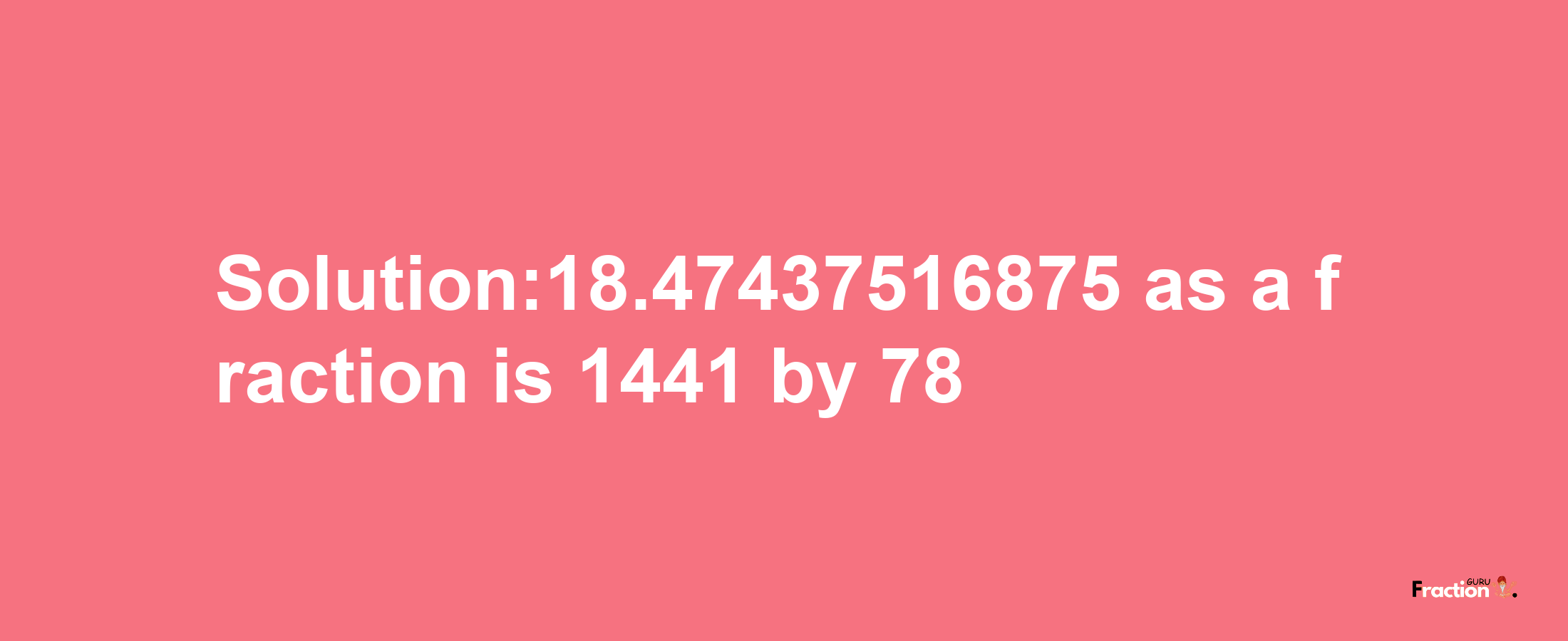 Solution:18.47437516875 as a fraction is 1441/78