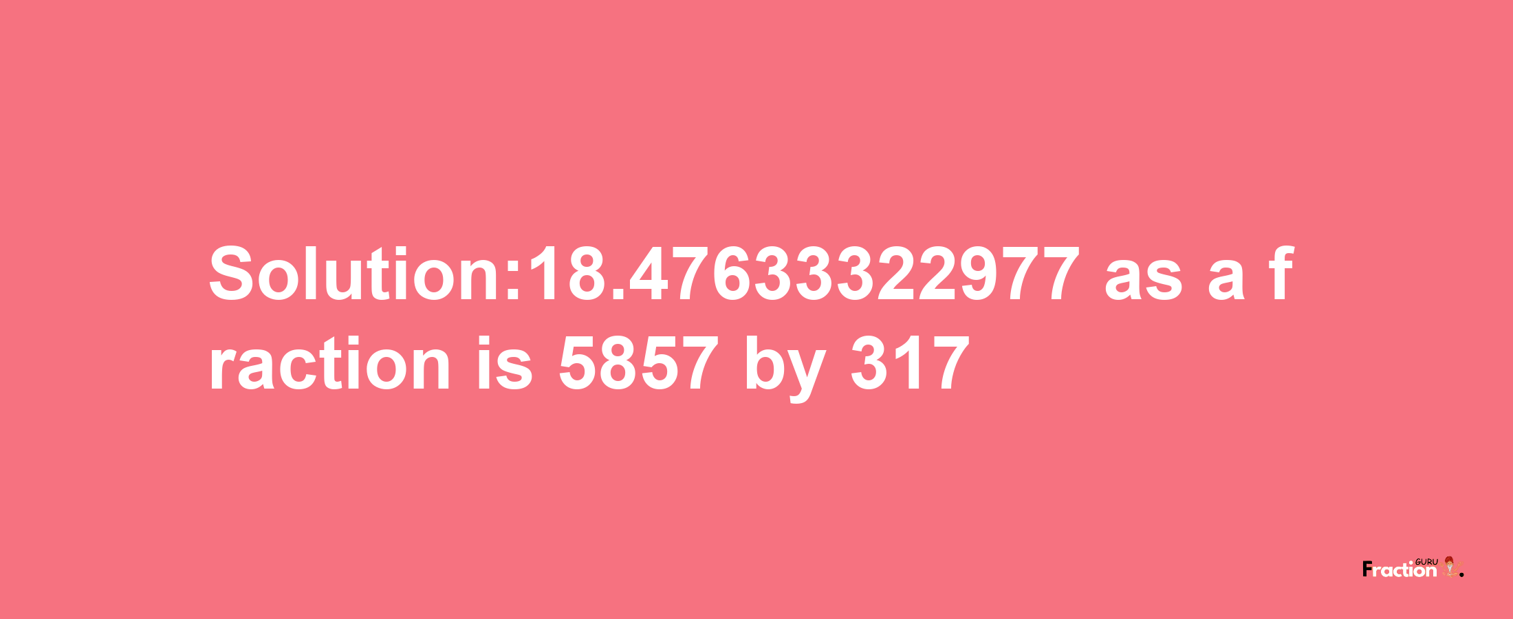 Solution:18.47633322977 as a fraction is 5857/317