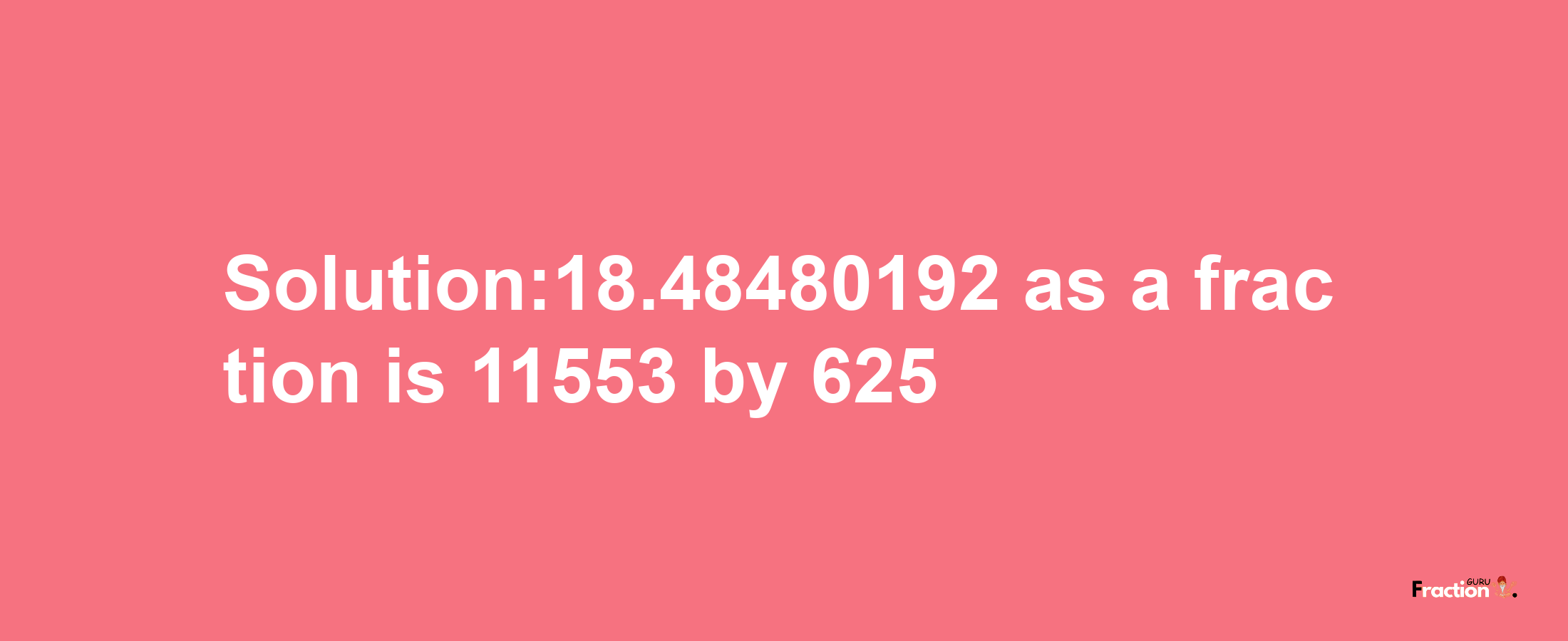 Solution:18.48480192 as a fraction is 11553/625