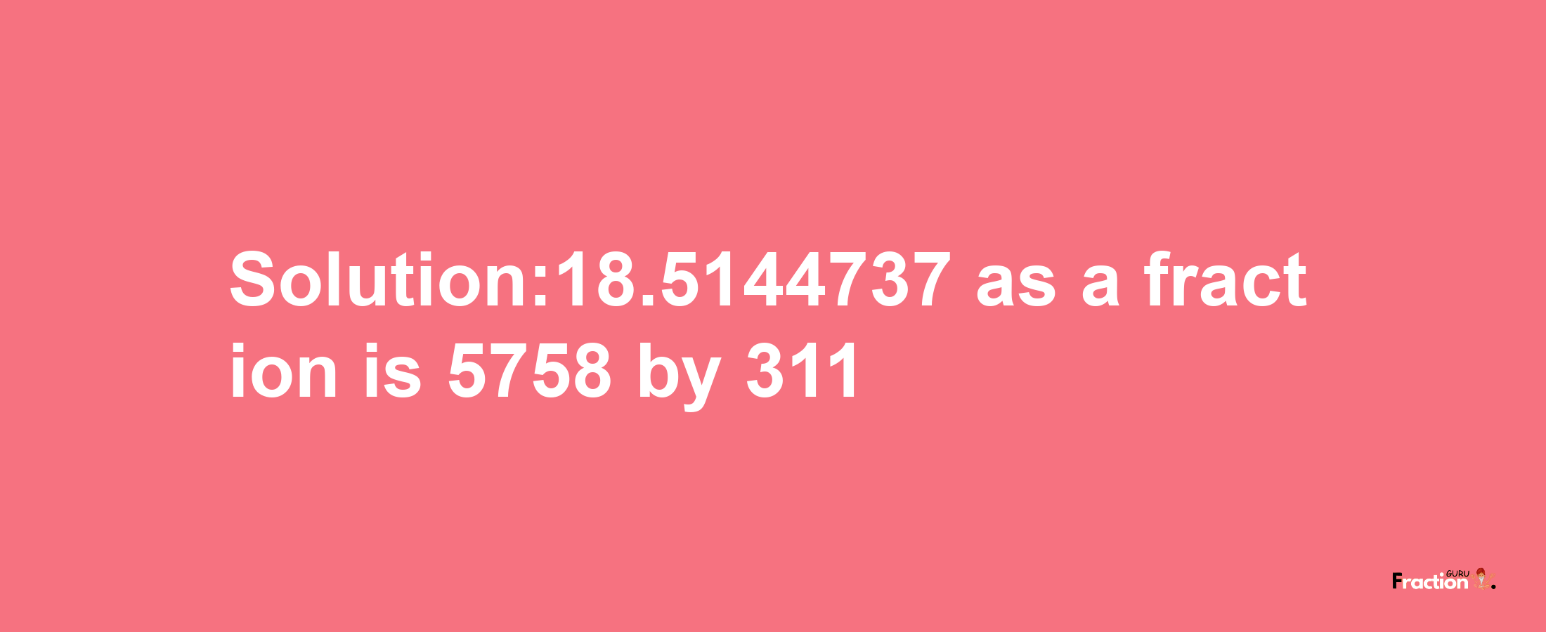 Solution:18.5144737 as a fraction is 5758/311