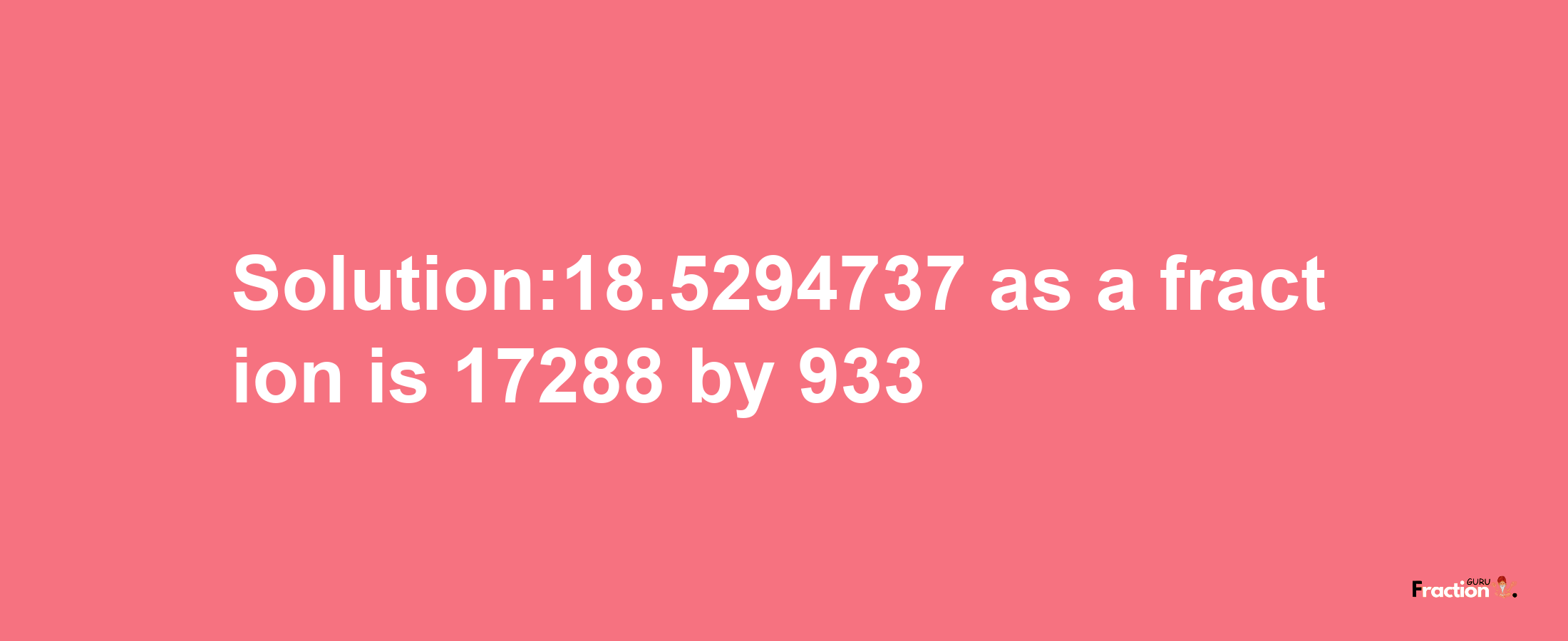 Solution:18.5294737 as a fraction is 17288/933