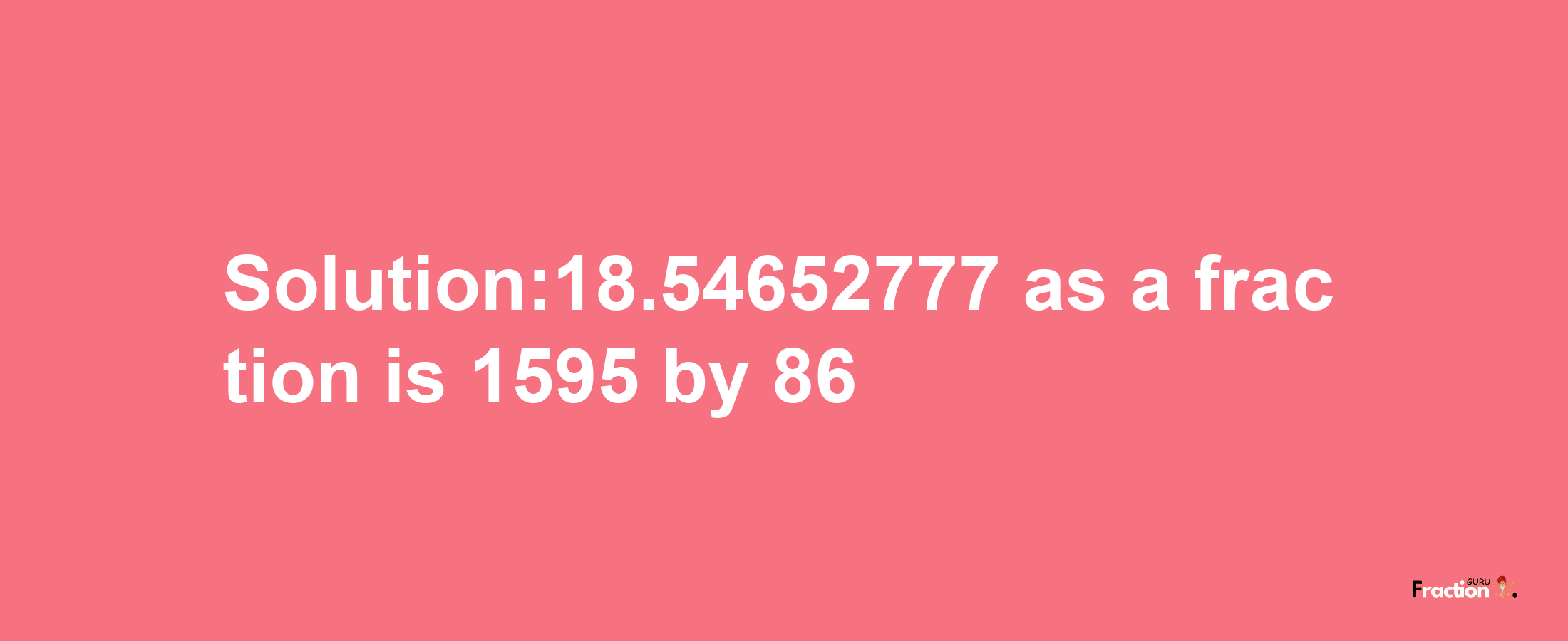 Solution:18.54652777 as a fraction is 1595/86