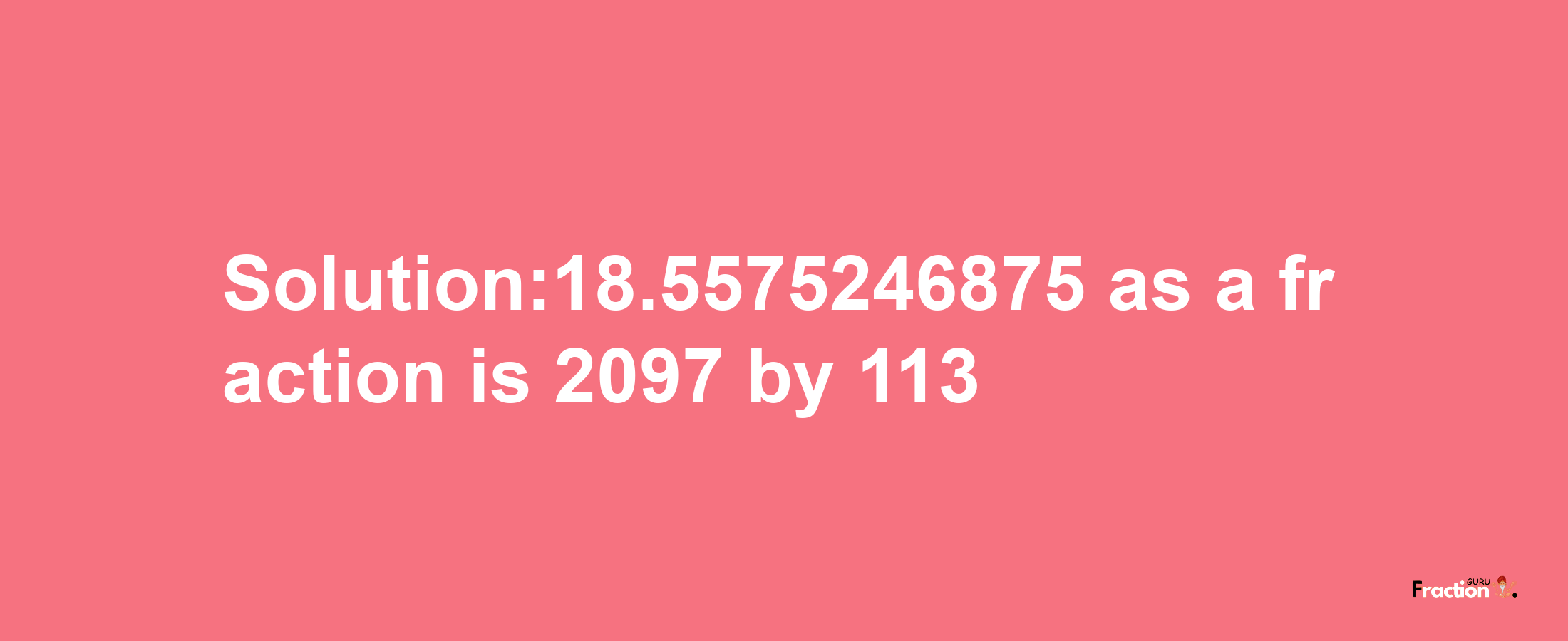 Solution:18.5575246875 as a fraction is 2097/113