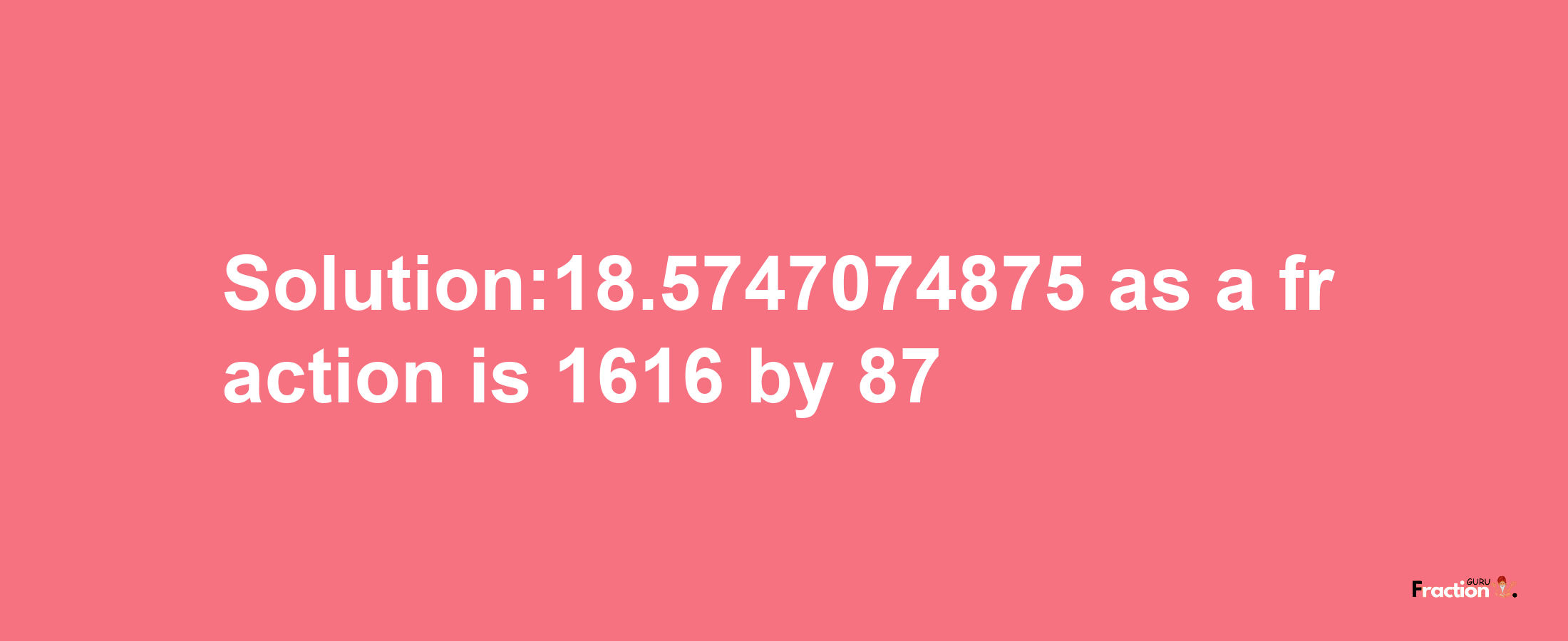 Solution:18.5747074875 as a fraction is 1616/87