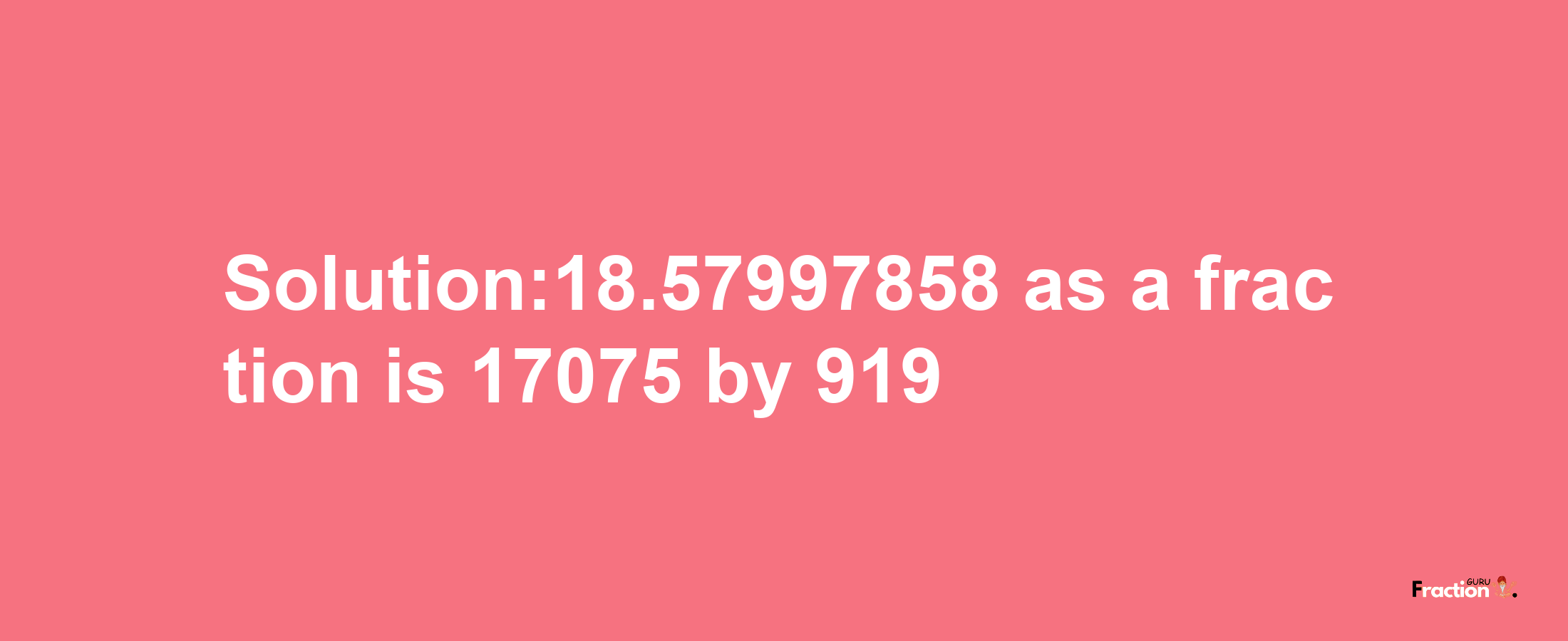 Solution:18.57997858 as a fraction is 17075/919