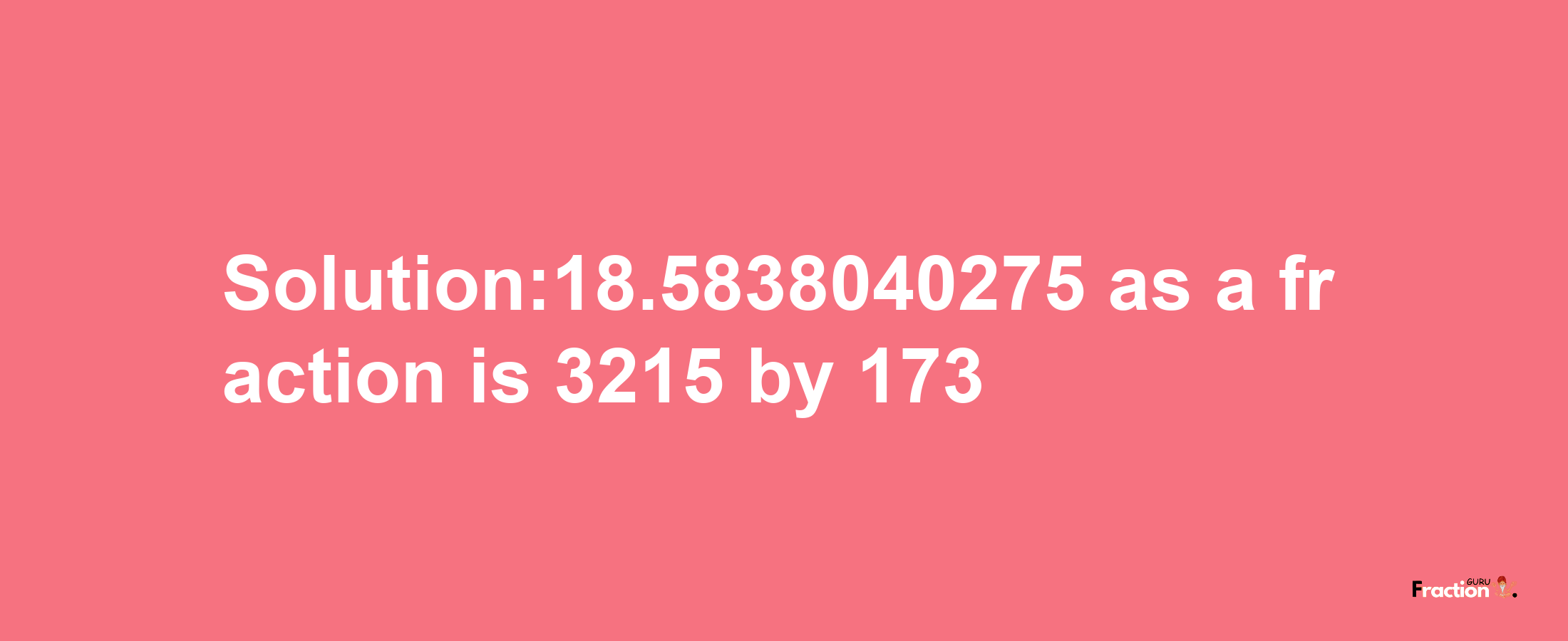 Solution:18.5838040275 as a fraction is 3215/173