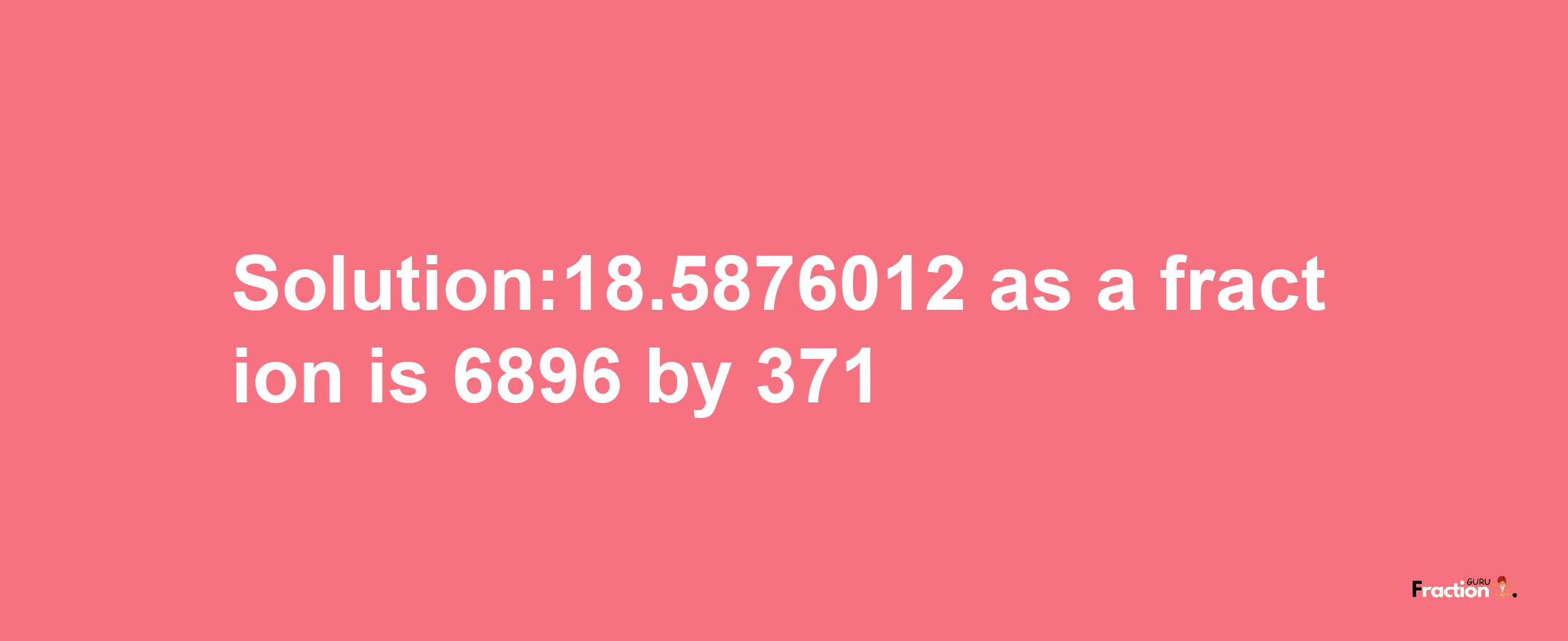 Solution:18.5876012 as a fraction is 6896/371