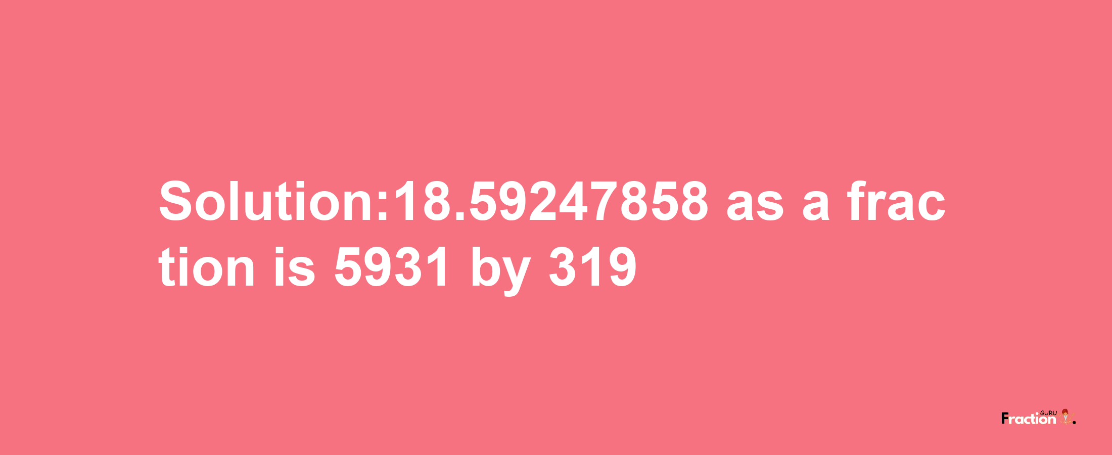 Solution:18.59247858 as a fraction is 5931/319